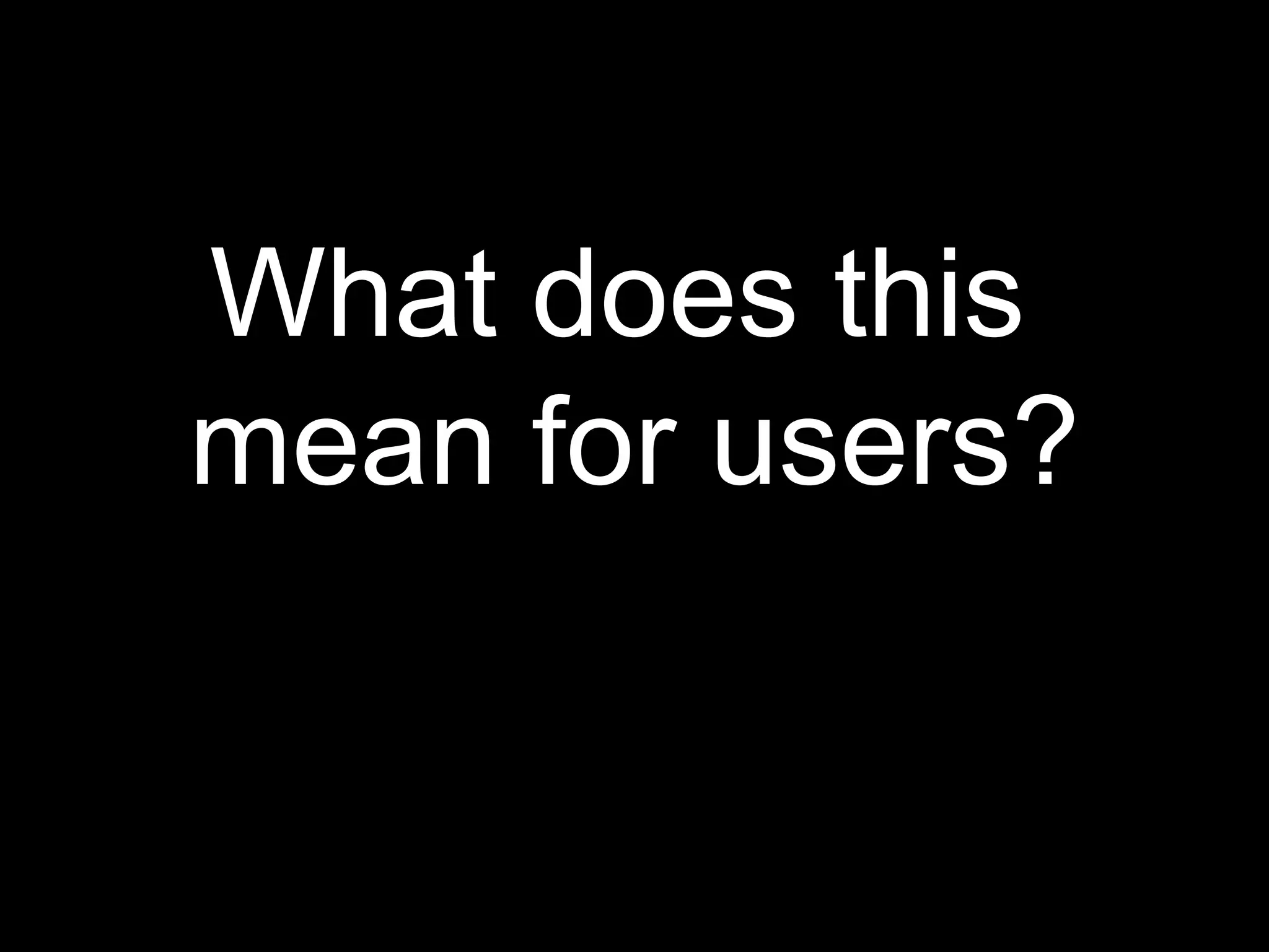 What does this
mean for users?
 