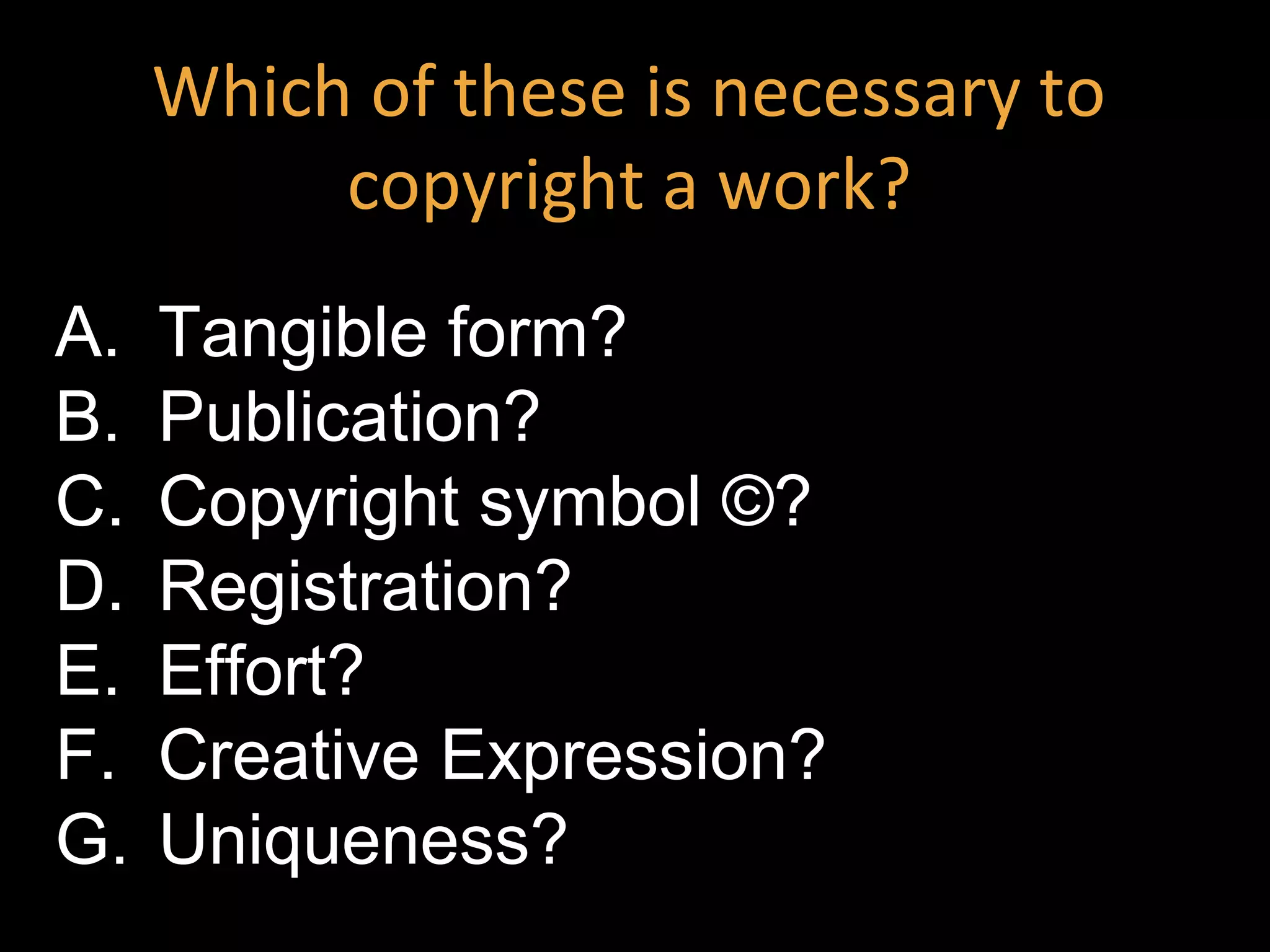 A. Tangible form?
B. Publication?
C. Copyright symbol ©?
D. Registration?
E. Effort?
F. Creative Expression?
G. Uniqueness?
Which of these is necessary to
copyright a work?
 