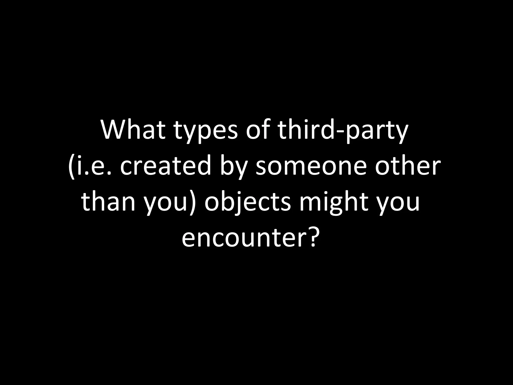 What types of third-party
(i.e. created by someone other
than you) objects might you
encounter?
 