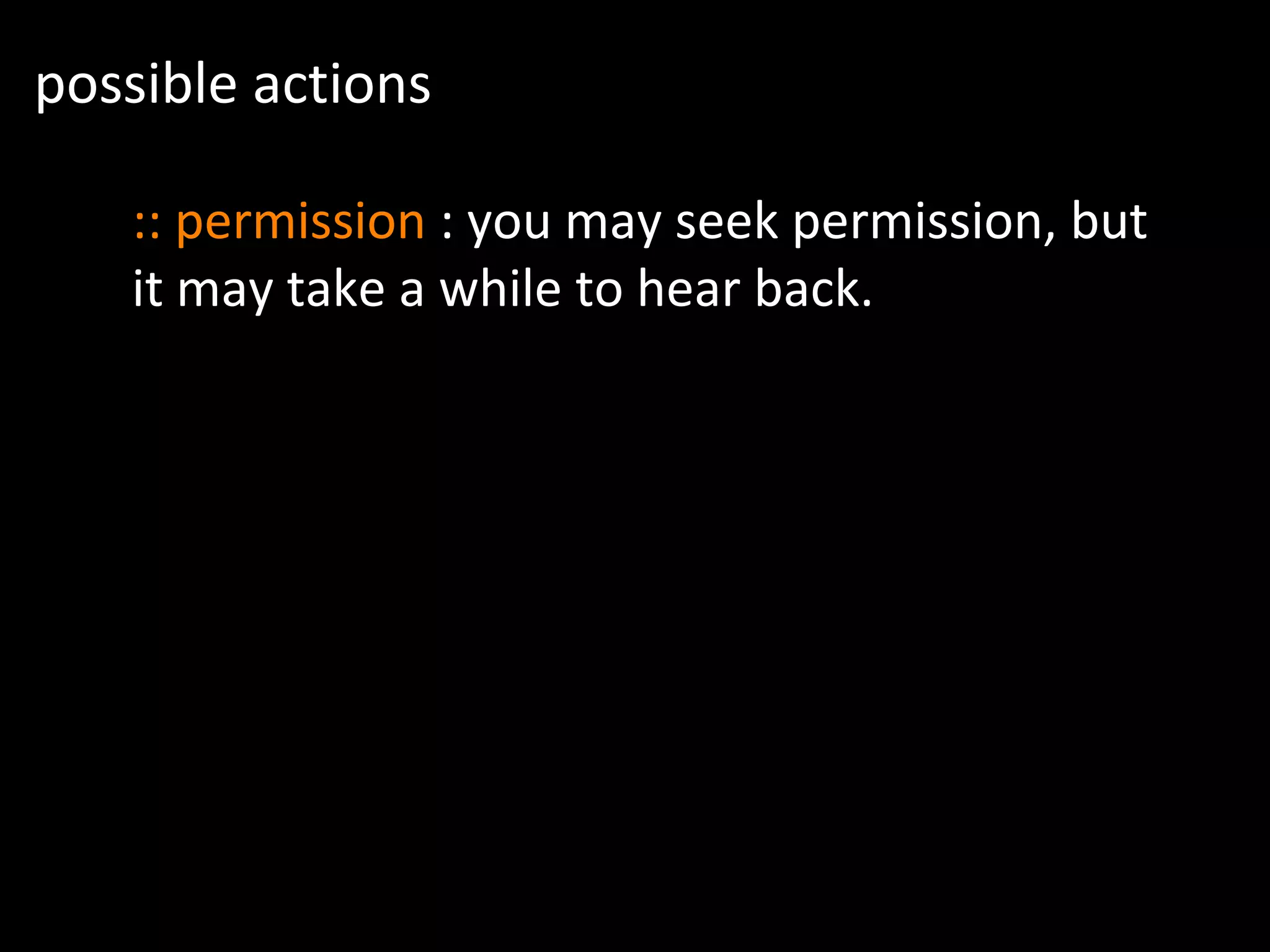 possible actions
:: permission : you may seek permission, but
it may take a while to hear back.
 