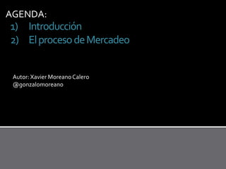 AGENDA:

1) Introducción
2) El proceso de Mercadeo
Autor: Xavier Moreano Calero
@gonzalomoreano

 