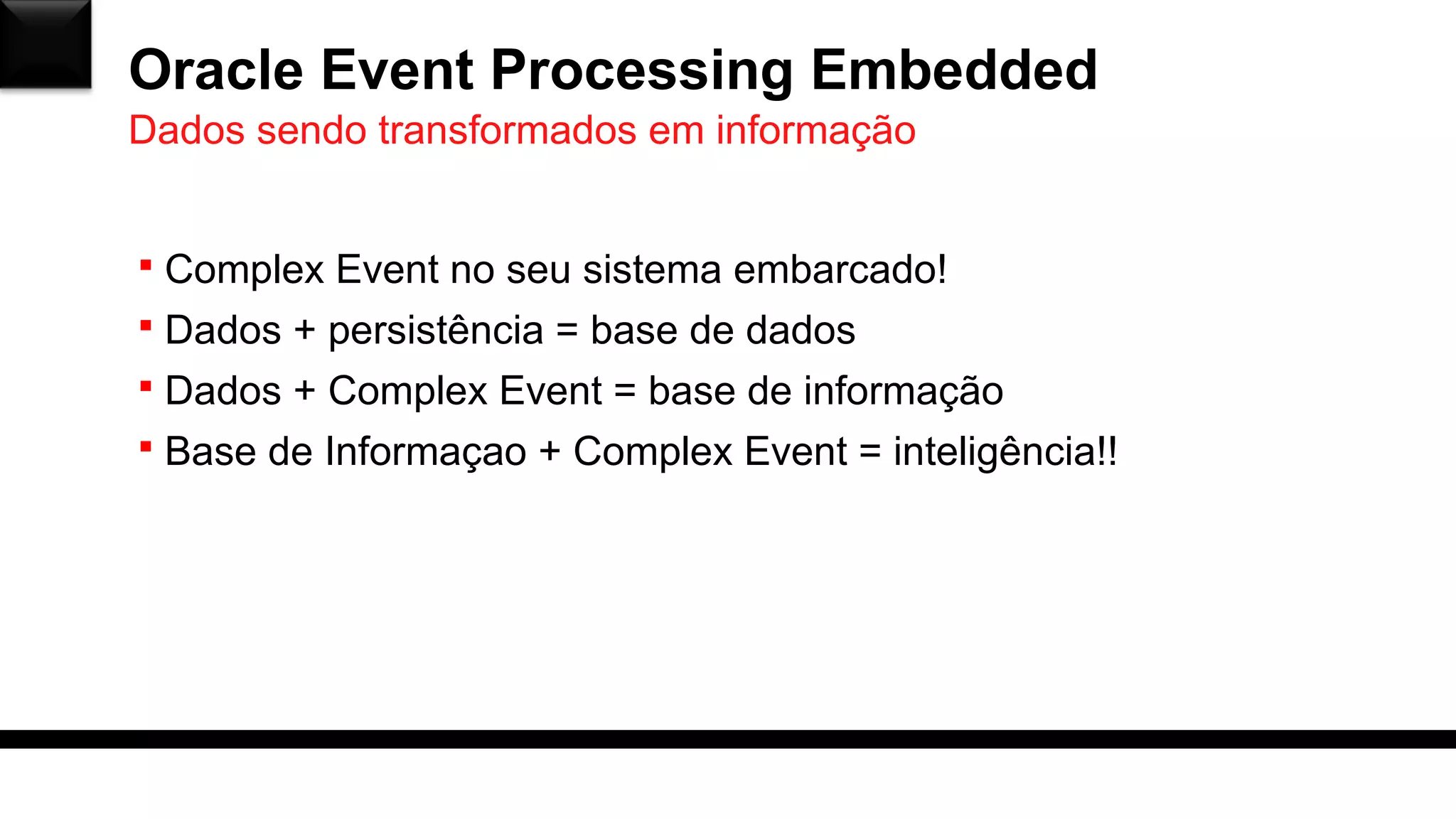 Oracle Event Processing Embedded
 Complex Event no seu sistema embarcado!
 Dados + persistência = base de dados
 Dados + Complex Event = base de informação
 Base de Informaçao + Complex Event = inteligência!!
Dados sendo transformados em informação
 