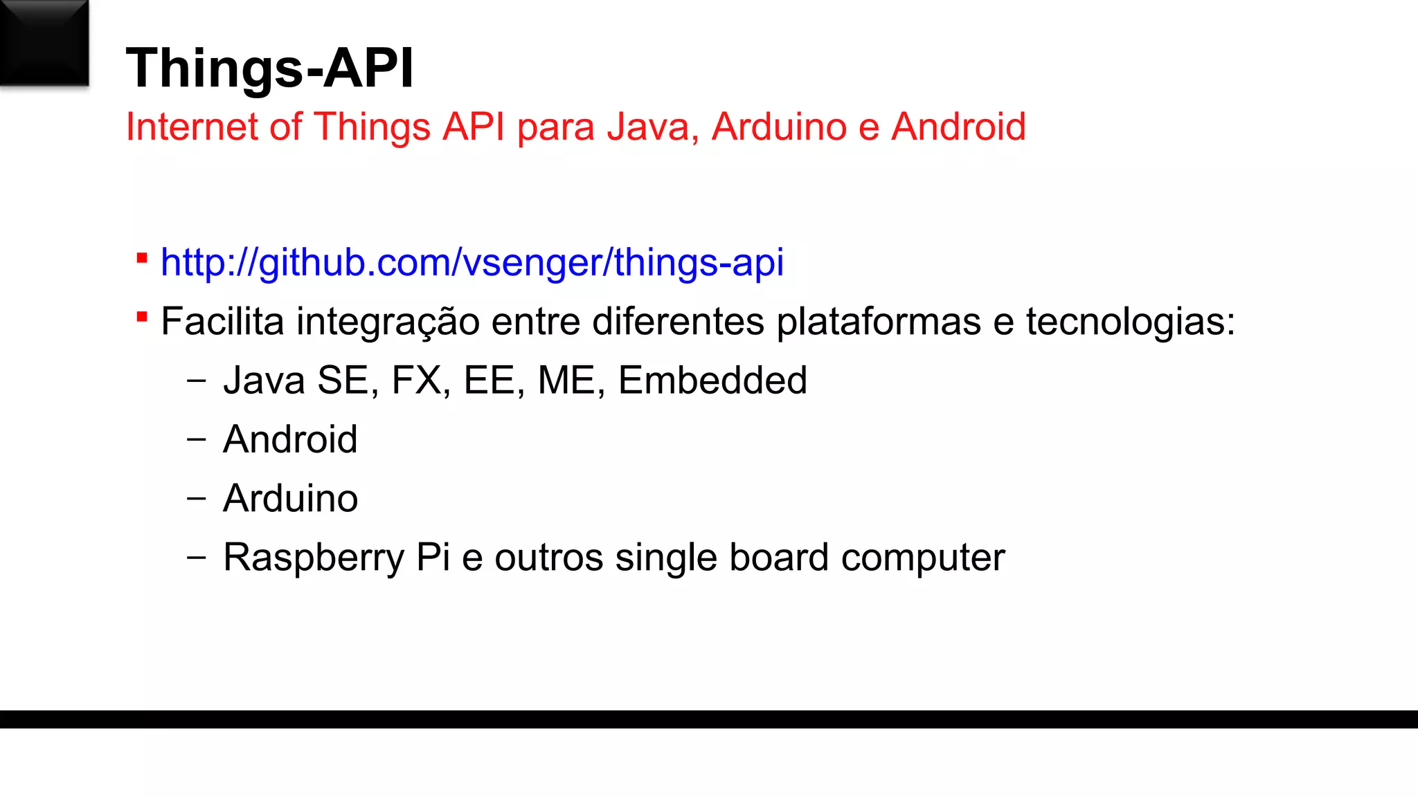 Things-API
 http://github.com/vsenger/things-api
 Facilita integração entre diferentes plataformas e tecnologias:
– Java SE, FX, EE, ME, Embedded
– Android
– Arduino
– Raspberry Pi e outros single board computer
Internet of Things API para Java, Arduino e Android
 