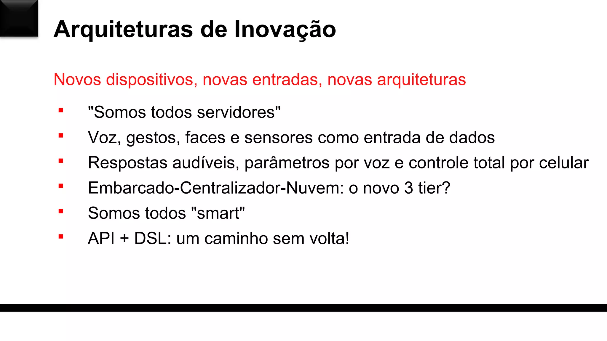 Arquiteturas de Inovação
Novos dispositivos, novas entradas, novas arquiteturas
 "Somos todos servidores"
 Voz, gestos, faces e sensores como entrada de dados
 Respostas audíveis, parâmetros por voz e controle total por celular
 Embarcado-Centralizador-Nuvem: o novo 3 tier?
 Somos todos "smart"
 API + DSL: um caminho sem volta!
 