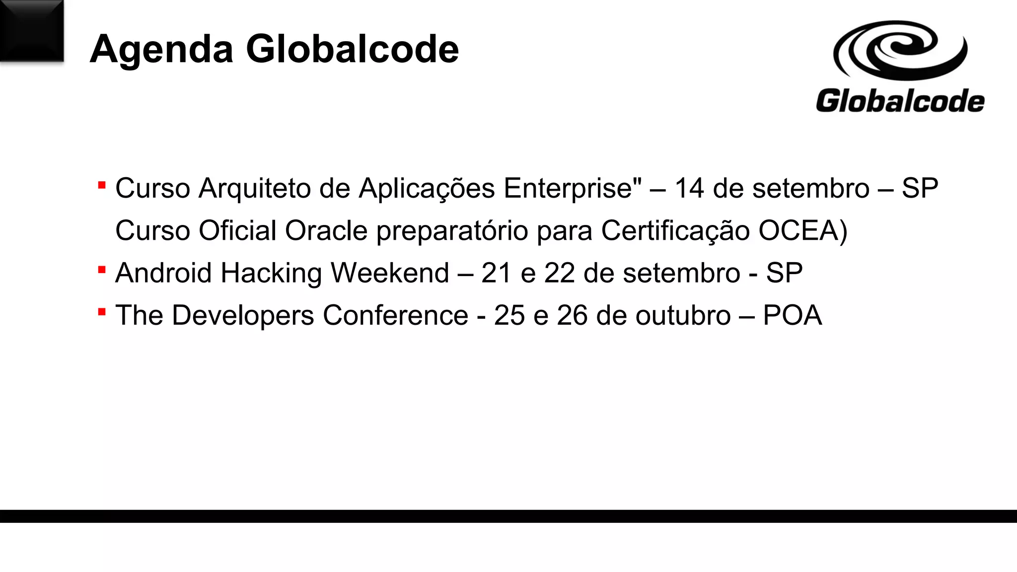 Agenda Globalcode
 Curso Arquiteto de Aplicações Enterprise" – 14 de setembro – SP
Curso Oficial Oracle preparatório para Certificação OCEA)
 Android Hacking Weekend – 21 e 22 de setembro - SP
 The Developers Conference - 25 e 26 de outubro – POA
 