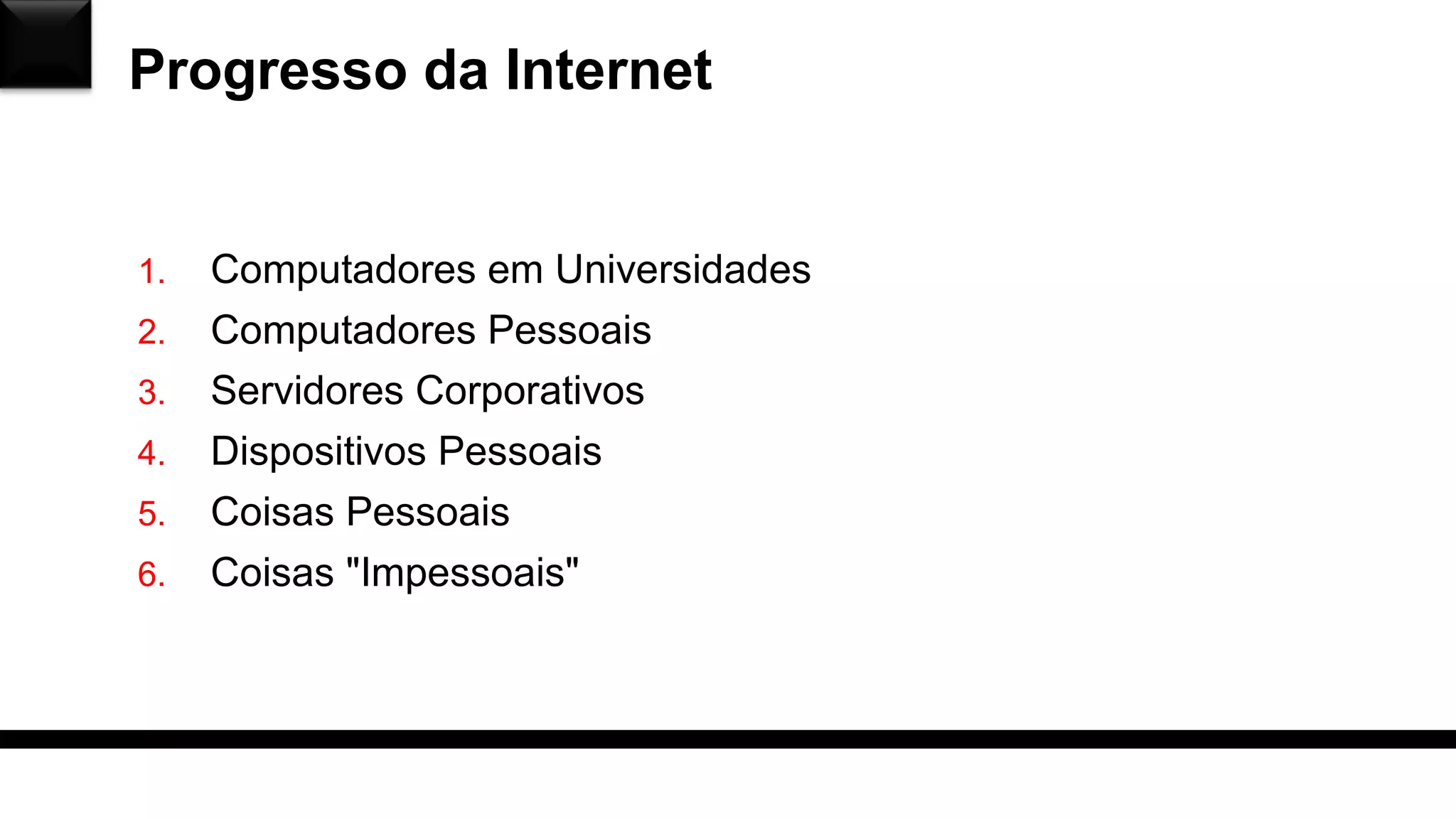 Progresso da Internet
1. Computadores em Universidades
2. Computadores Pessoais
3. Servidores Corporativos
4. Dispositivos Pessoais
5. Coisas Pessoais
6. Coisas "Impessoais"
 