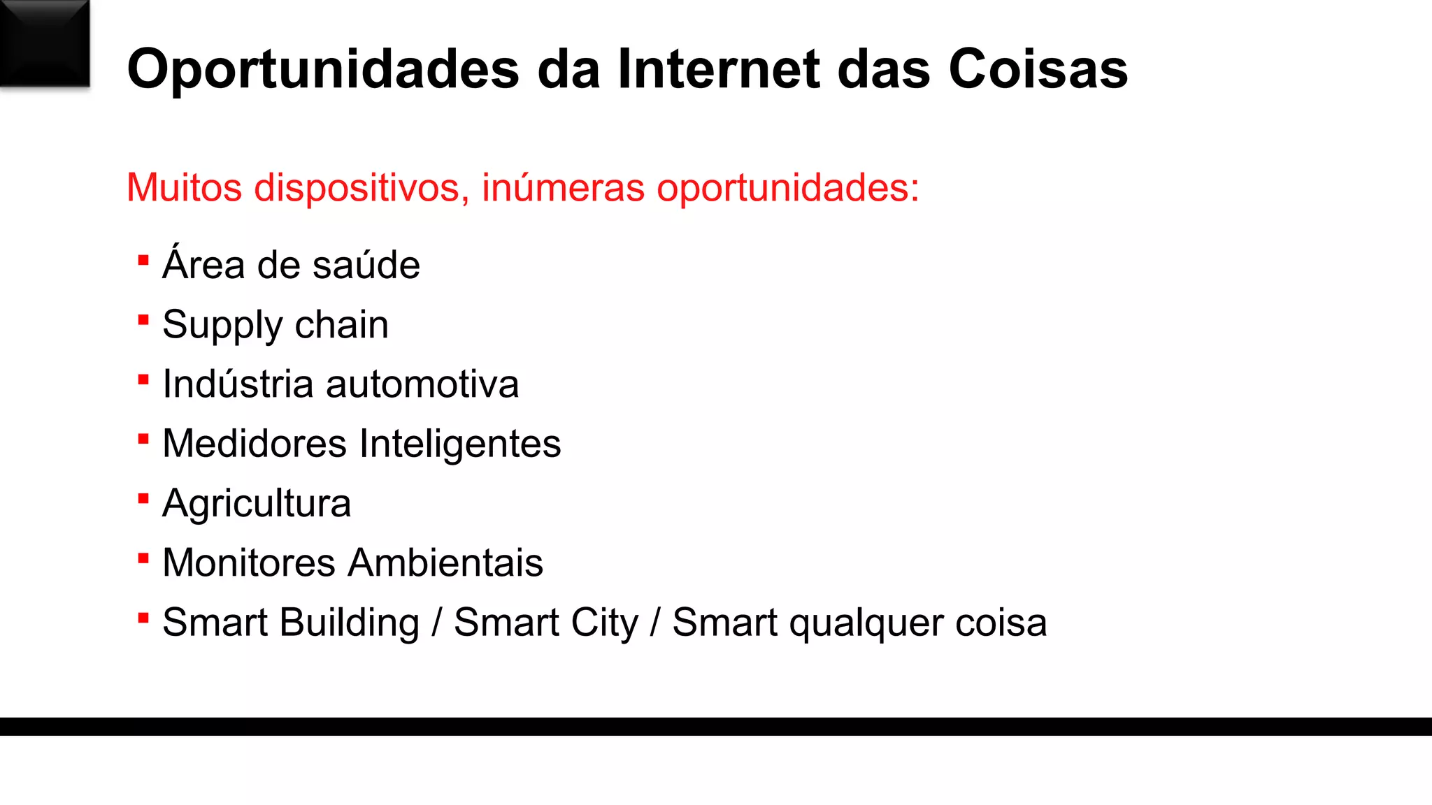 Oportunidades da Internet das Coisas
 Área de saúde
 Supply chain
 Indústria automotiva
 Medidores Inteligentes
 Agricultura
 Monitores Ambientais
 Smart Building / Smart City / Smart qualquer coisa
Muitos dispositivos, inúmeras oportunidades:
 