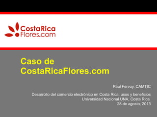 Caso de
CostaRicaFlores.com
Paul Fervoy, CAMTIC
Desarrollo del comercio electrónico en Costa Rica: usos y beneficios
Universidad Nacional UNA, Costa Rica
28 de agosto, 2013

 