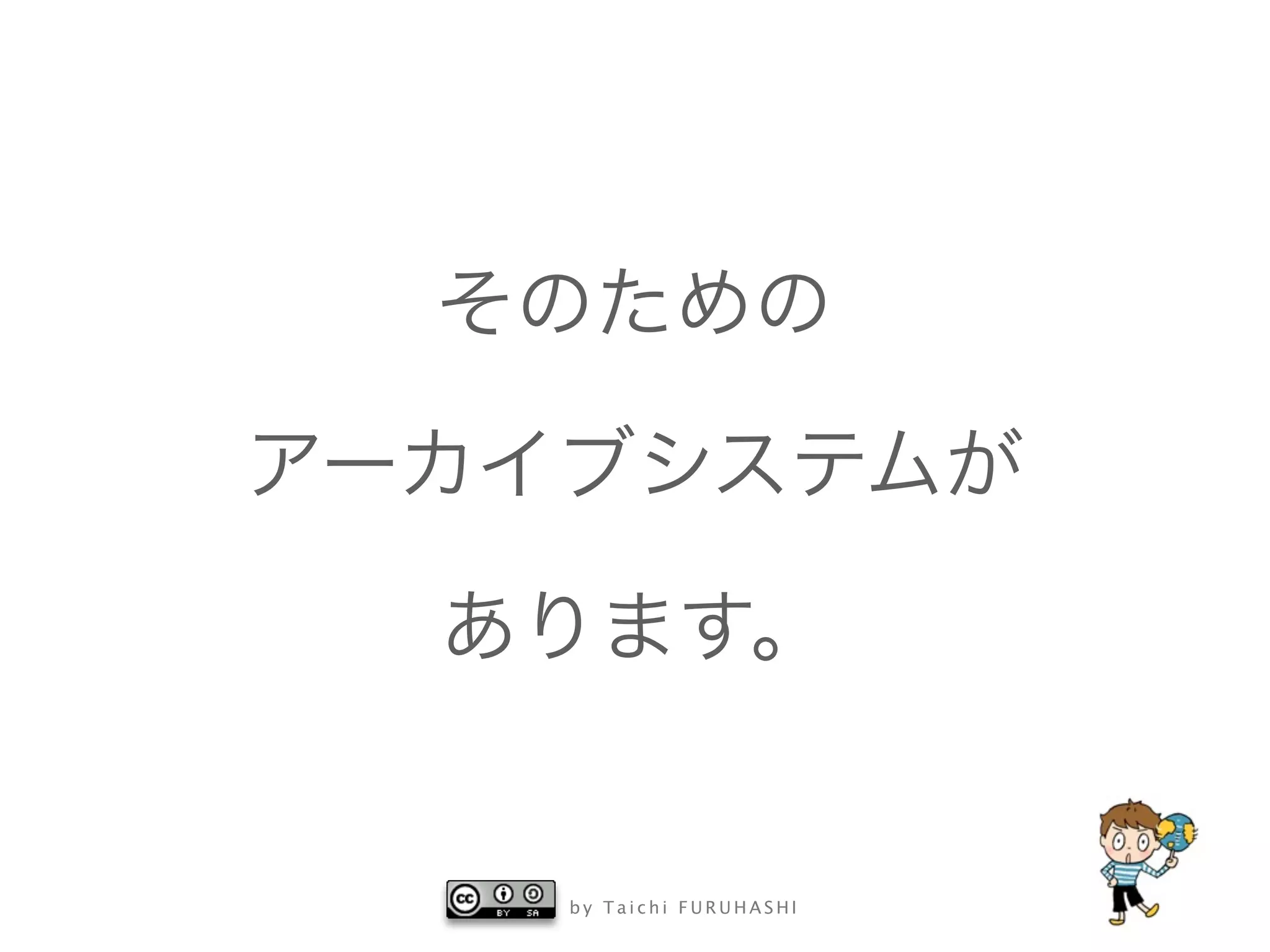 b y T a i c h i F U R U H A S H I
そのための
アーカイブシステムが
あります。
 