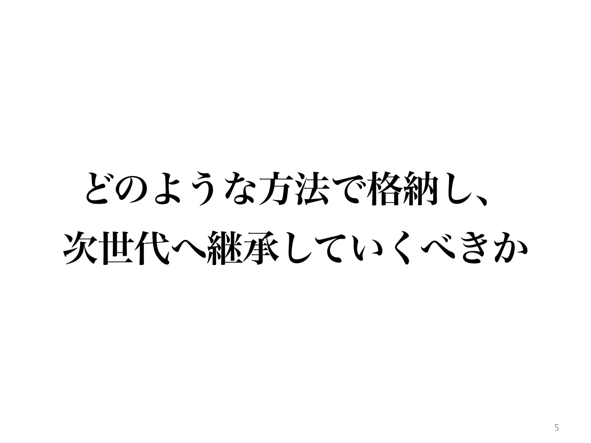 5
どのような方法で格納し、
次世代へ継承していくべきか
 