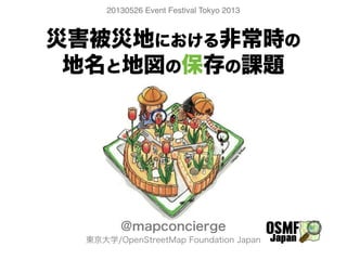 災害被災地における非常時の
地名と地図の保存の課題
@mapconcierge
東京大学/OpenStreetMap Foundation Japan
20130801 日本地図学会＜地名の文化的基本機能と非常時の課題＞
 