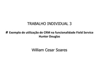 TRABALHO INDIVIDUAL 3
# Exemplo de utilização de CRM na funcionalidade Field Service
Hunter Douglas
William Cesar Soares
 