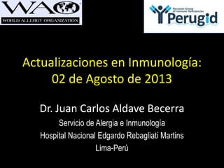 Actualizaciones en Inmunología:
02 de Agosto de 2013
Dr. Juan Carlos Aldave Becerra
Servicio de Alergia e Inmunología
Hospital Nacional Edgardo Rebagliati Martins
Lima-Perú
 