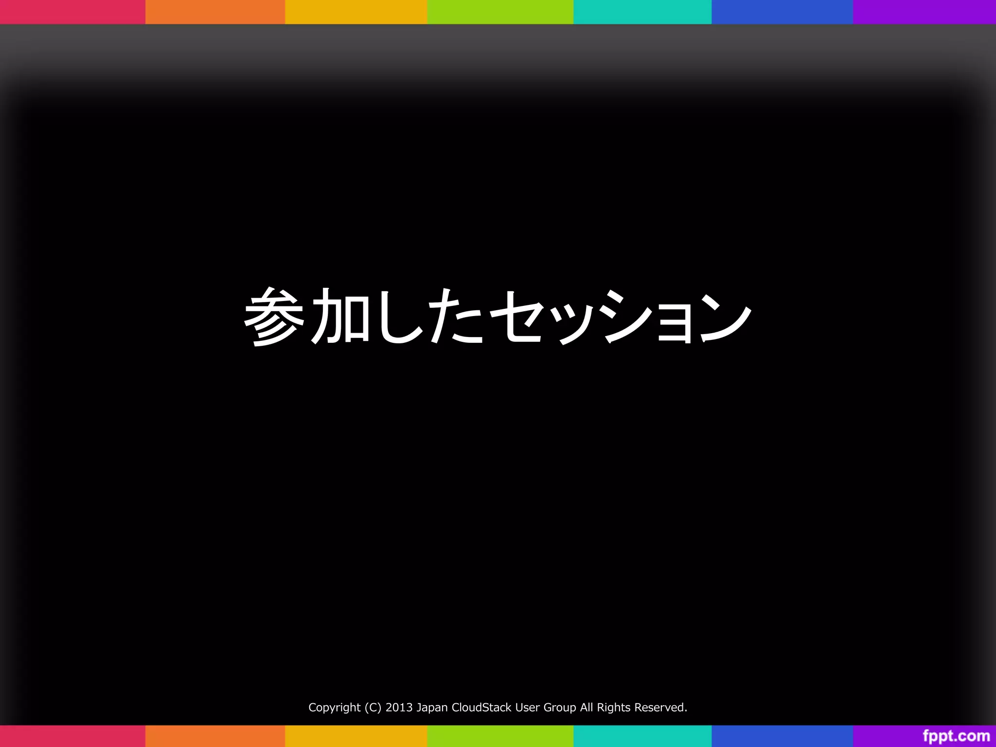 参加したセッション	
Copyright  (C)  2013  Japan  CloudStack  User  Group  All  Rights  Reserved.
 