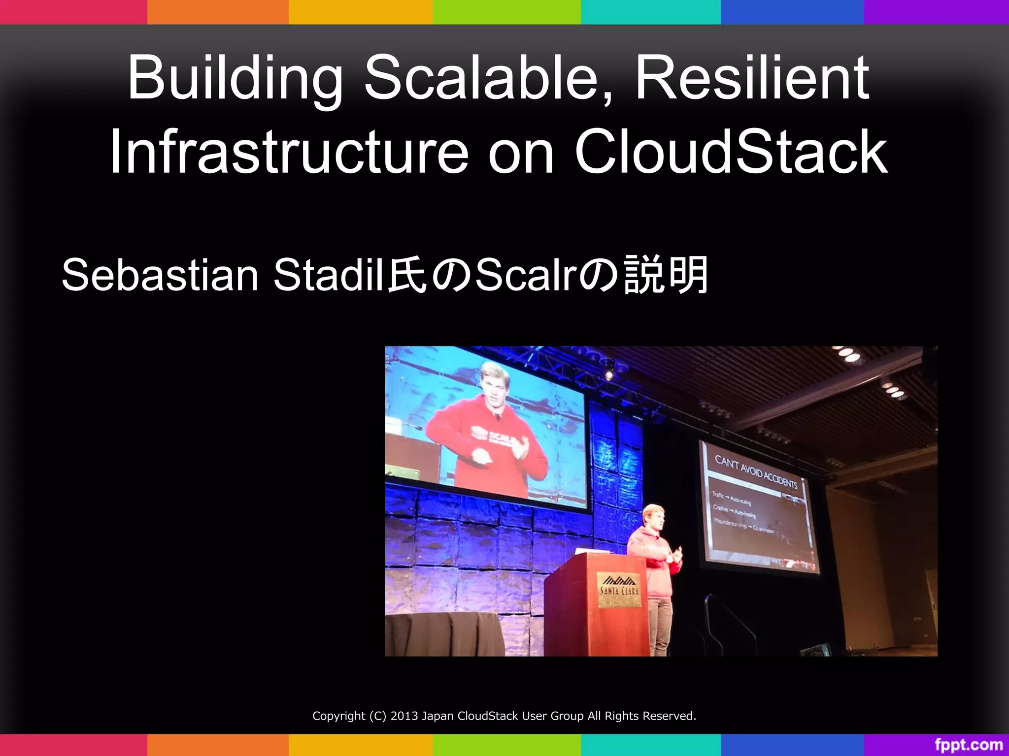 Building Scalable, Resilient
Infrastructure on CloudStack	
Sebastian Stadil氏のScalrの説明	
Copyright  (C)  2013  Japan  CloudStack  User  Group  All  Rights  Reserved.
 