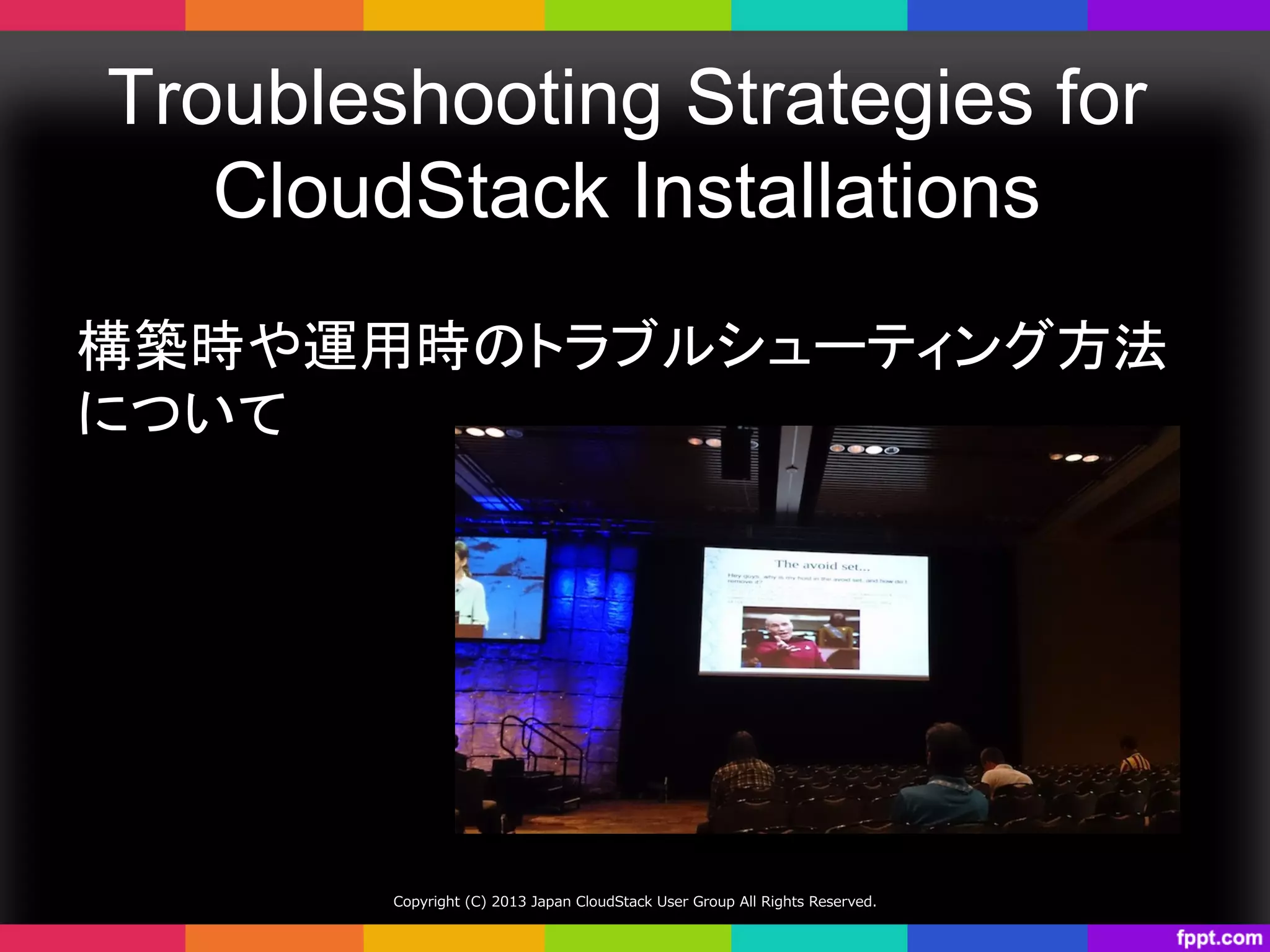 Troubleshooting Strategies for
CloudStack Installations	
構築時や運用時のトラブルシューティング方法
について	
Copyright  (C)  2013  Japan  CloudStack  User  Group  All  Rights  Reserved.
 
