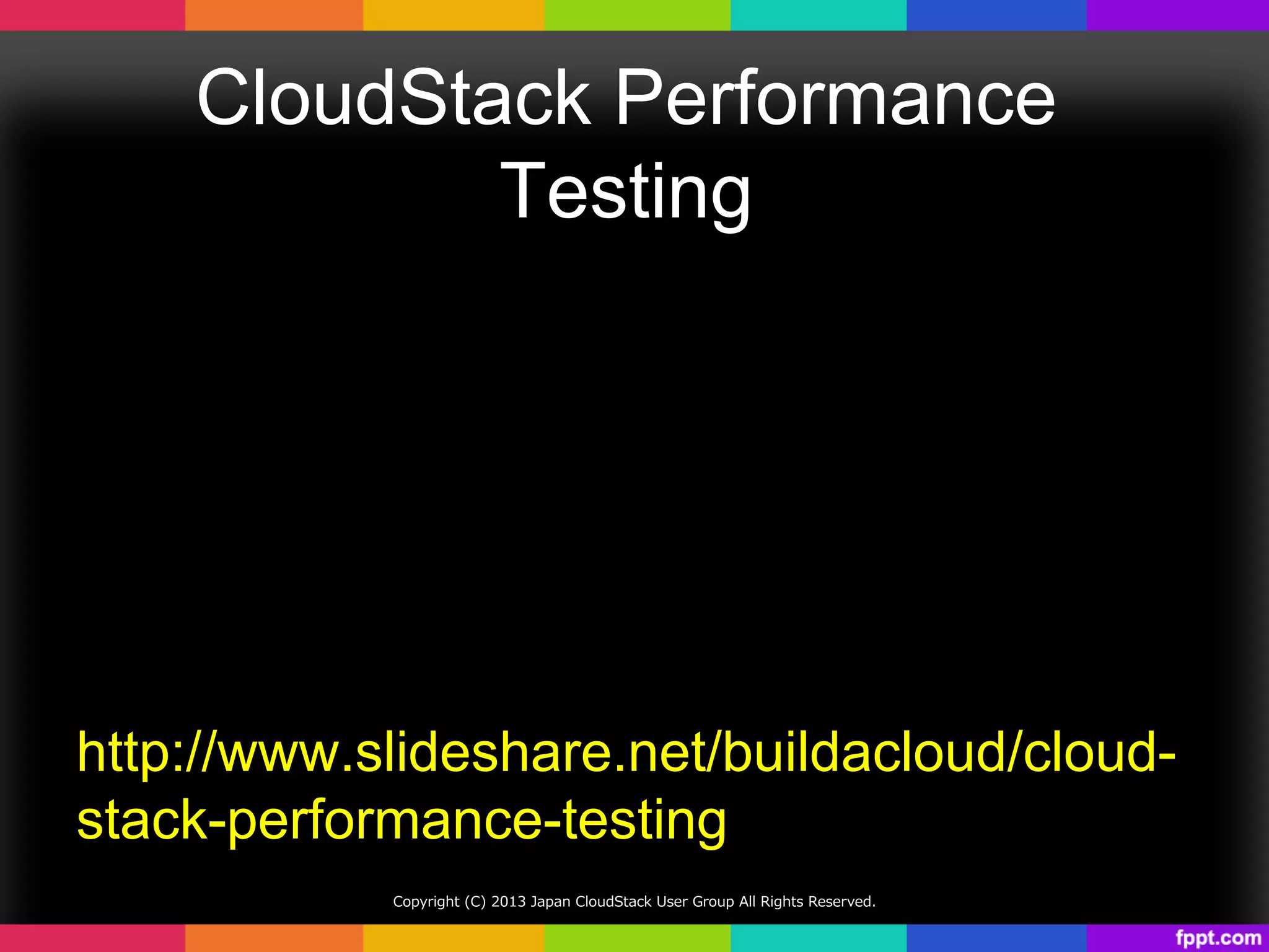 CloudStack Performance
Testing	
http://www.slideshare.net/buildacloud/cloud-
stack-performance-testing	
Copyright  (C)  2013  Japan  CloudStack  User  Group  All  Rights  Reserved.
 