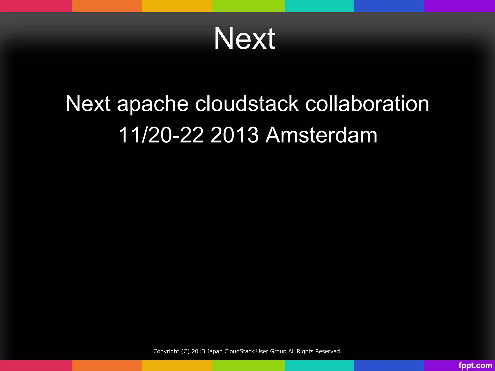 Next	
Next apache cloudstack collaboration
11/20-22 2013 Amsterdam	
Copyright  (C)  2013  Japan  CloudStack  User  Group  All  Rights  Reserved.
 