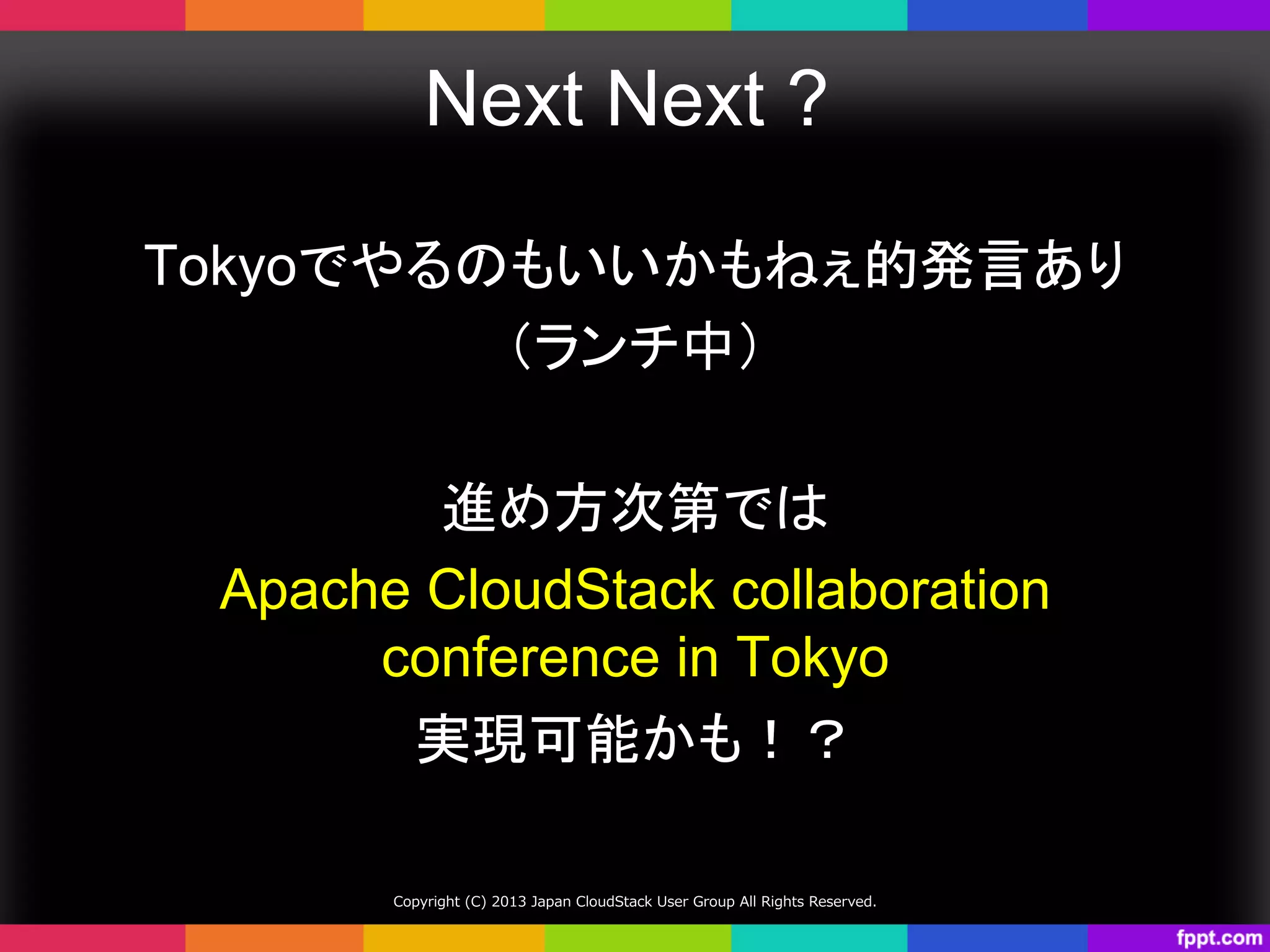 Next Next ?　	
Tokyoでやるのもいいかもねぇ的発言あり
（ランチ中）
進め方次第では
Apache CloudStack collaboration
conference in Tokyo
実現可能かも！？	
Copyright  (C)  2013  Japan  CloudStack  User  Group  All  Rights  Reserved.
 