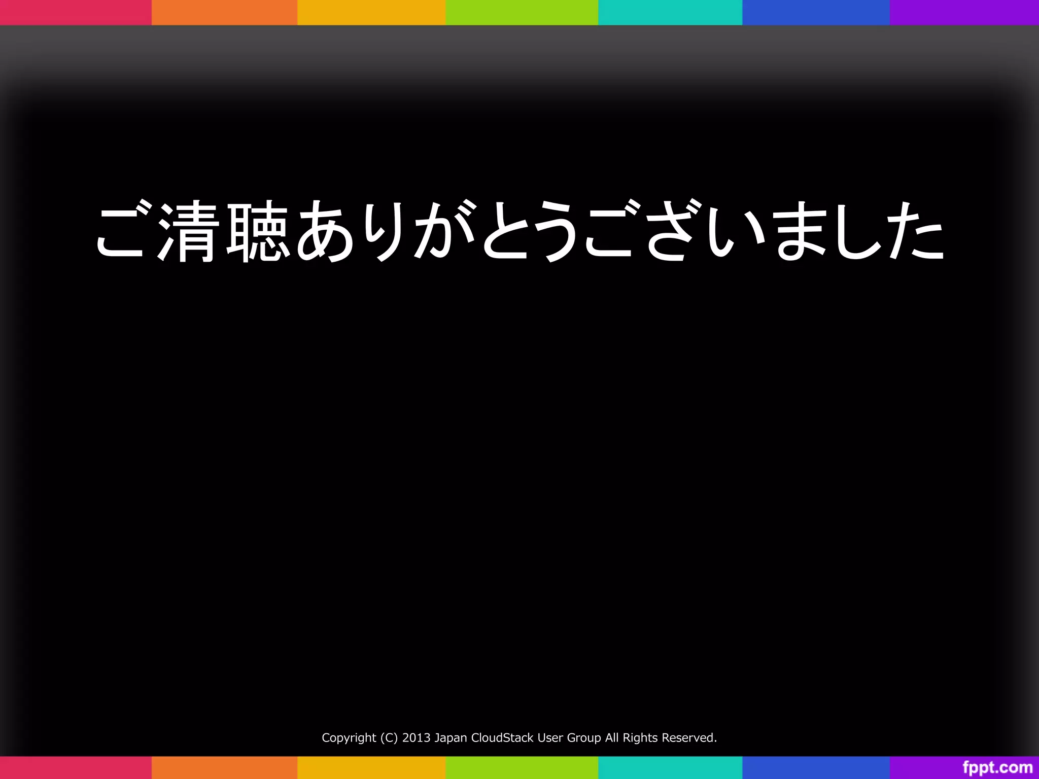 ご清聴ありがとうございました	
Copyright  (C)  2013  Japan  CloudStack  User  Group  All  Rights  Reserved.
 
