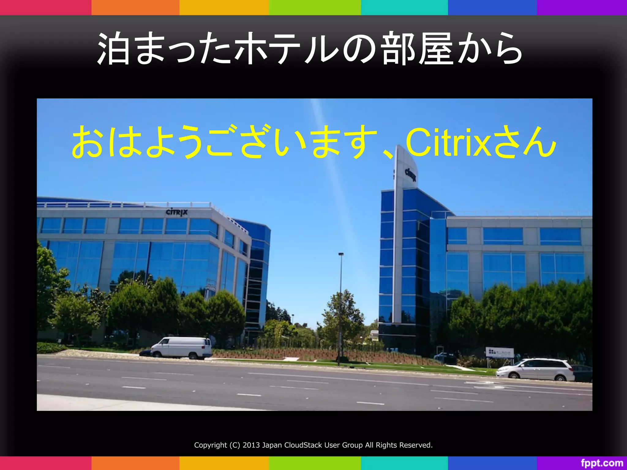 泊まったホテルの部屋から	
Copyright  (C)  2013  Japan  CloudStack  User  Group  All  Rights  Reserved.
おはようございます、Citrixさん	
 