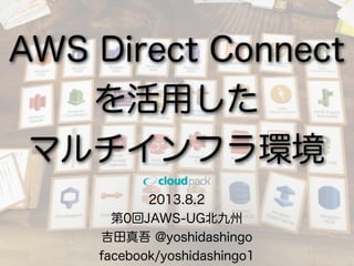 2013.8.2
第0回JAWS-UG北九州
吉田真吾 @yoshidashingo
facebook/yoshidashingo1
AWS Direct Connect
を活用した
マルチインフラ環境
 