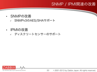 •  SNMPの改善
ü  SNMPv3のAES/SHAサポート
•  IPMIの改善
ü  ディスクリートセンサーのサポート
20
SNMP / IPMI関連の改善
© 2001-2013 by Zabbix Japan. All rights reserved.
 