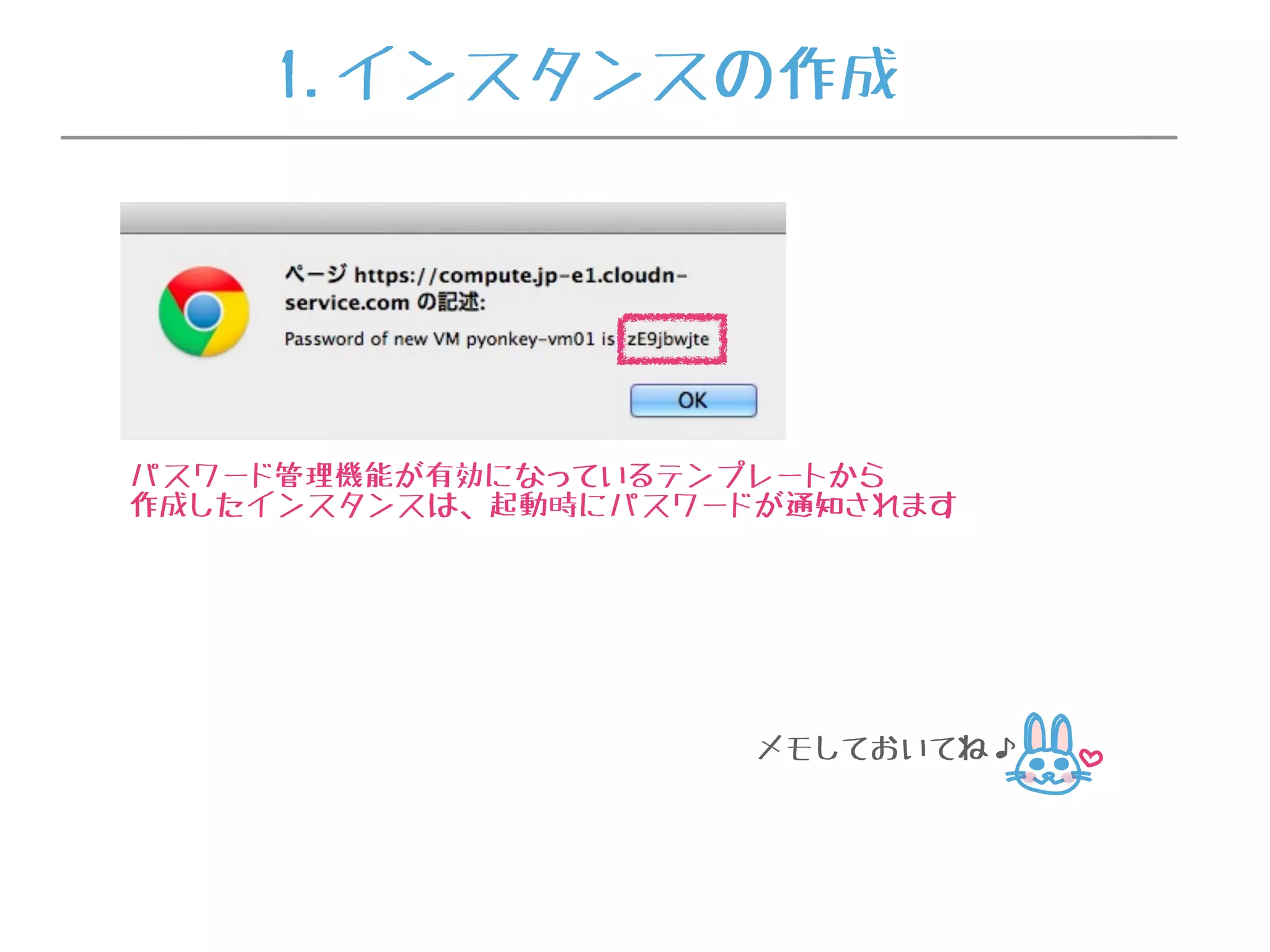 パスワード管理機能が有効になっているテンプレートから
作成したインスタンスは、起動時にパスワードが通知されます
メモしておいてね♪
1.インスタンスの作成
 