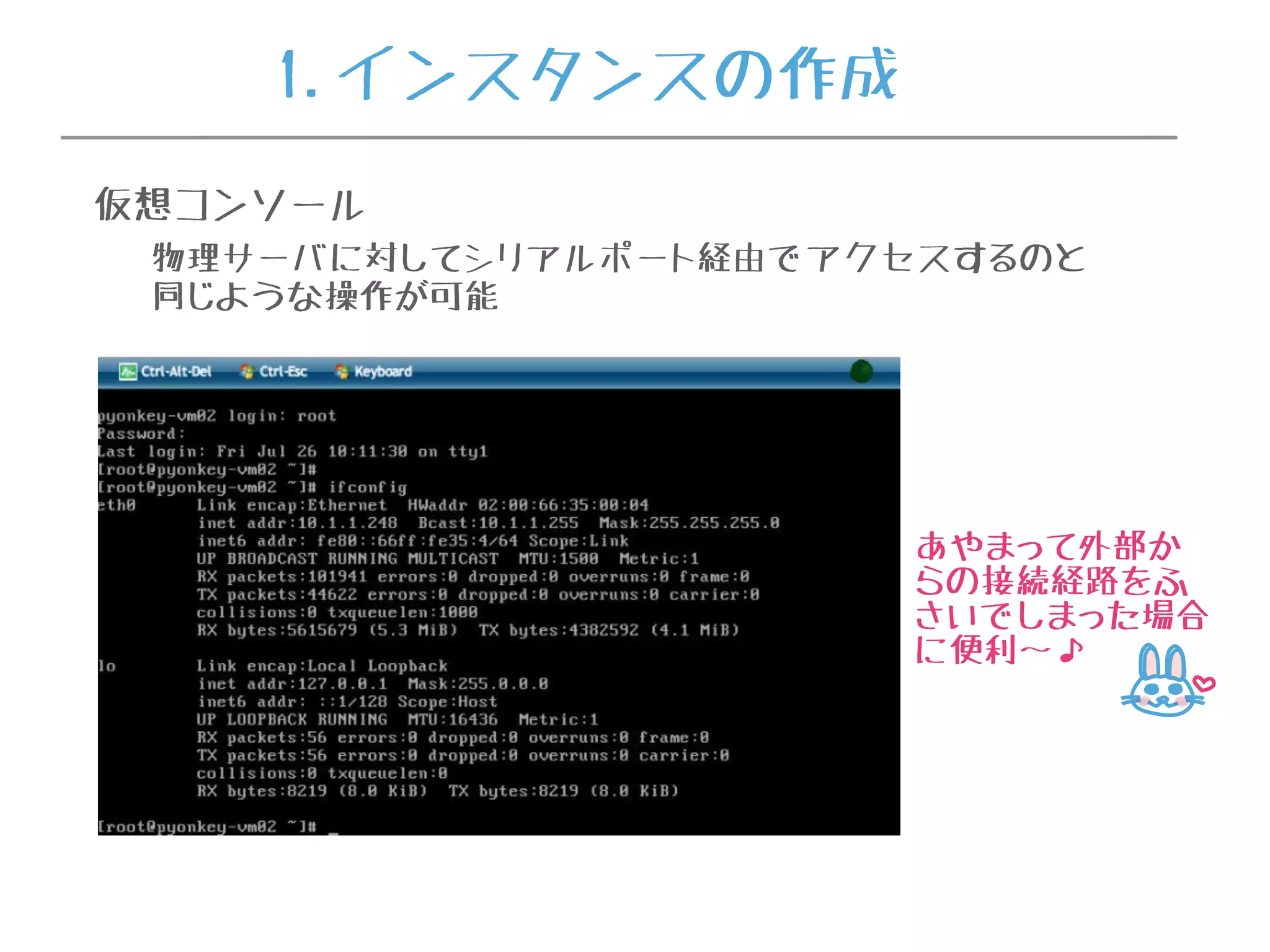 仮想コンソール
物理サーバに対してシリアルポート経由でアクセスするのと
同じような操作が可能
あやまって外部か
らの接続経路をふ
さいでしまった場合
に便利〜♪
1.インスタンスの作成
 