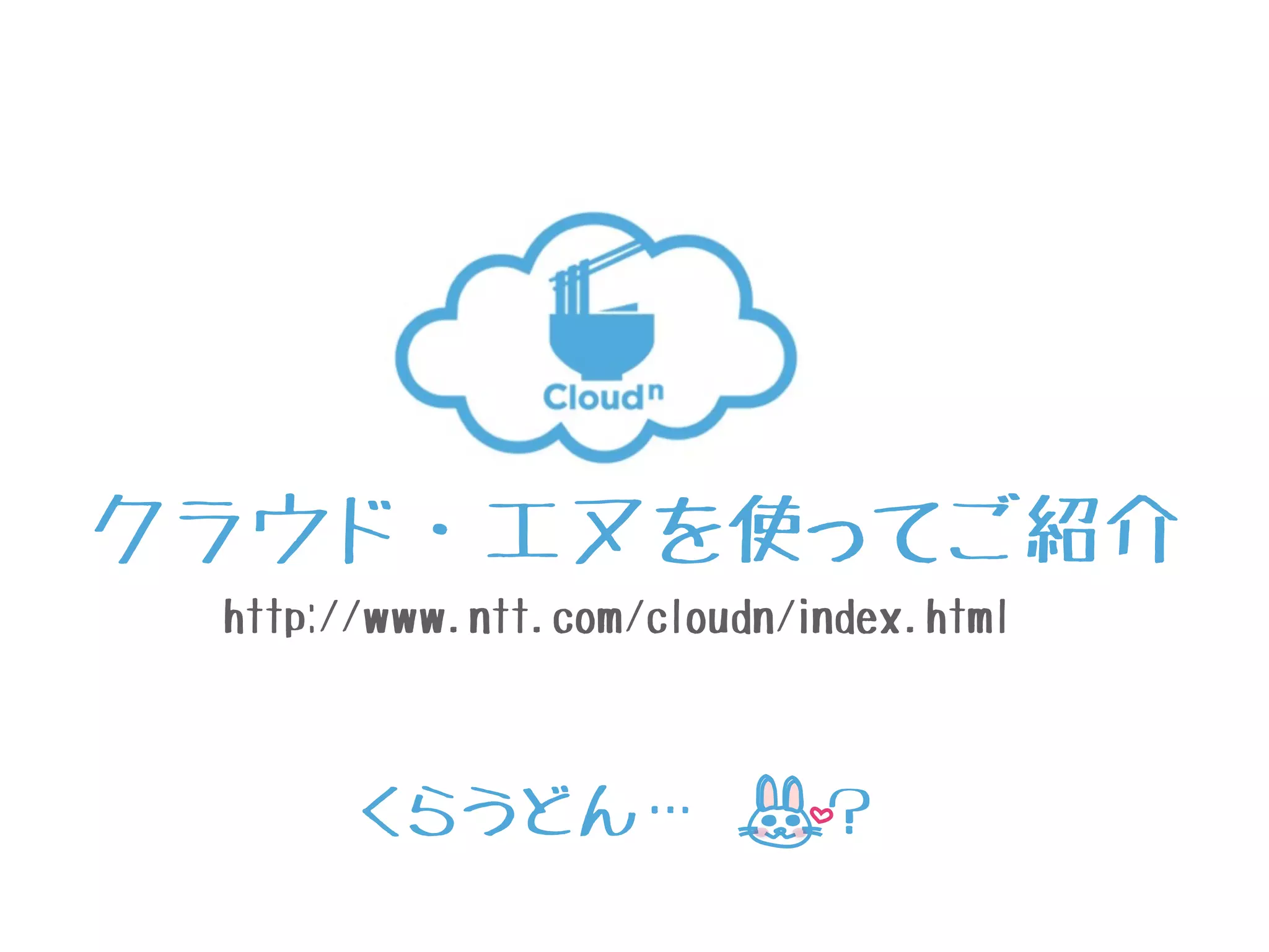 クラウド・エヌを使ってご紹介
http://www.ntt.com/cloudn/index.html
くらうどん… ？
 