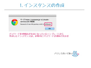 パスワード管理機能が有効になっているテンプレートから
作成したインスタンスは、起動時にパスワードが通知されます
メモしておいてね♪
1.インスタンスの作成
 