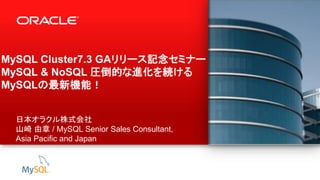 1 Copyright © 2013, Oracle and/or its affiliates. All rights reserved.
MySQL Cluster7.3 GAリリース記念セミナー！
MySQL & NoSQL 圧倒的な進化を続ける
MySQLの最新機能！
日本オラクル株式会社
山崎 由章 / MySQL Senior Sales Consultant,
Asia Pacific and Japan
 
