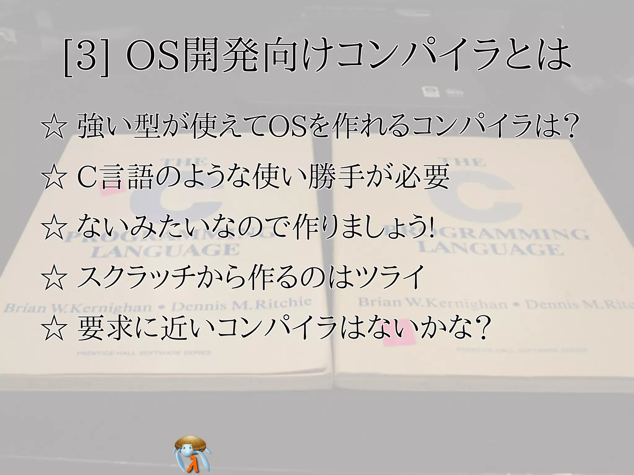 [3] OS開発向けコンパイラとは[3] OS開発向けコンパイラとは[3] OS開発向けコンパイラとは[3] OS開発向けコンパイラとは[3] OS開発向けコンパイラとは
☆ 強い型が使えてOSを作れるコンパイラは？☆ 強い型が使えてOSを作れるコンパイラは？☆ 強い型が使えてOSを作れるコンパイラは？☆ 強い型が使えてOSを作れるコンパイラは？☆ 強い型が使えてOSを作れるコンパイラは？
☆ C言語のような使い勝手が必要☆ C言語のような使い勝手が必要☆ C言語のような使い勝手が必要☆ C言語のような使い勝手が必要☆ C言語のような使い勝手が必要
☆ ないみたいなので作りましょう!☆ ないみたいなので作りましょう!☆ ないみたいなので作りましょう!☆ ないみたいなので作りましょう!☆ ないみたいなので作りましょう!
☆ スクラッチから作るのはツライ☆ スクラッチから作るのはツライ☆ スクラッチから作るのはツライ☆ スクラッチから作るのはツライ☆ スクラッチから作るのはツライ
☆ 要求に近いコンパイラはないかな？☆ 要求に近いコンパイラはないかな？☆ 要求に近いコンパイラはないかな？☆ 要求に近いコンパイラはないかな？☆ 要求に近いコンパイラはないかな？
 