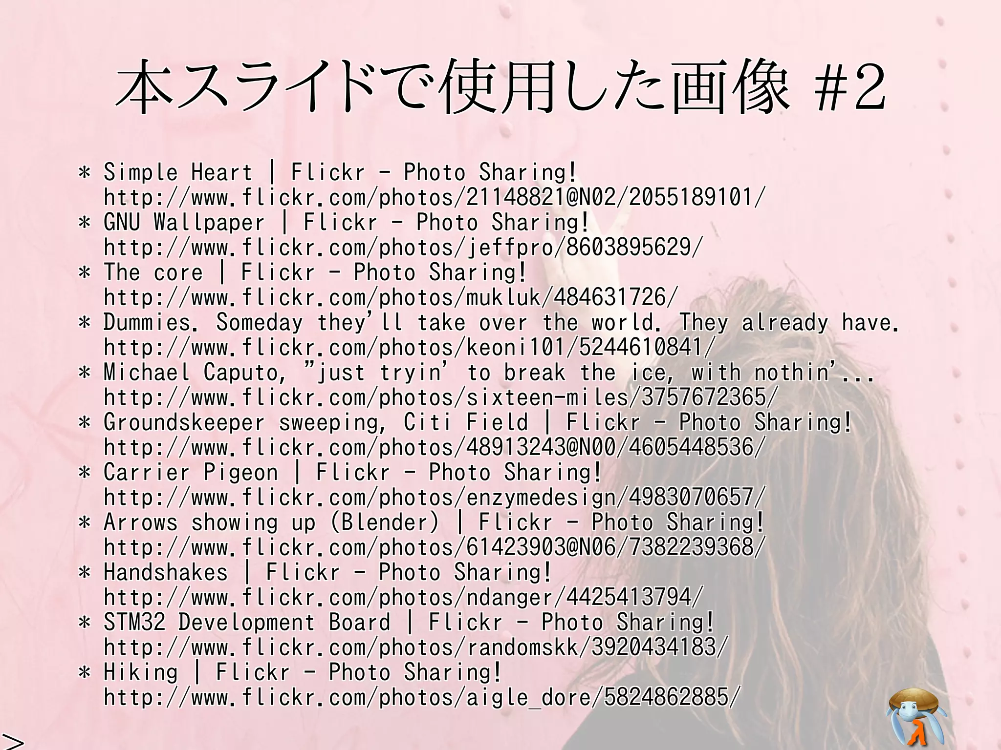 本スライドで使用した画像 #2本スライドで使用した画像 #2本スライドで使用した画像 #2本スライドで使用した画像 #2本スライドで使用した画像 #2
* Simple Heart | Flickr - Photo Sharing!
http://www.flickr.com/photos/21148821@N02/2055189101/
* GNU Wallpaper | Flickr - Photo Sharing!
http://www.flickr.com/photos/jeffpro/8603895629/
* The core | Flickr - Photo Sharing!
http://www.flickr.com/photos/mukluk/484631726/
* Dummies. Someday they'll take over the world. They already have.
http://www.flickr.com/photos/keoni101/5244610841/
* Michael Caputo, "just tryin' to break the ice, with nothin'...
http://www.flickr.com/photos/sixteen-miles/3757672365/
* Groundskeeper sweeping, Citi Field | Flickr - Photo Sharing!
http://www.flickr.com/photos/48913243@N00/4605448536/
* Carrier Pigeon | Flickr - Photo Sharing!
http://www.flickr.com/photos/enzymedesign/4983070657/
* Arrows showing up (Blender) | Flickr - Photo Sharing!
http://www.flickr.com/photos/61423903@N06/7382239368/
* Handshakes | Flickr - Photo Sharing!
http://www.flickr.com/photos/ndanger/4425413794/
* STM32 Development Board | Flickr - Photo Sharing!
http://www.flickr.com/photos/randomskk/3920434183/
* Hiking | Flickr - Photo Sharing!
http://www.flickr.com/photos/aigle_dore/5824862885/
* Simple Heart | Flickr - Photo Sharing!
http://www.flickr.com/photos/21148821@N02/2055189101/
* GNU Wallpaper | Flickr - Photo Sharing!
http://www.flickr.com/photos/jeffpro/8603895629/
* The core | Flickr - Photo Sharing!
http://www.flickr.com/photos/mukluk/484631726/
* Dummies. Someday they'll take over the world. They already have.
http://www.flickr.com/photos/keoni101/5244610841/
* Michael Caputo, "just tryin' to break the ice, with nothin'...
http://www.flickr.com/photos/sixteen-miles/3757672365/
* Groundskeeper sweeping, Citi Field | Flickr - Photo Sharing!
http://www.flickr.com/photos/48913243@N00/4605448536/
* Carrier Pigeon | Flickr - Photo Sharing!
http://www.flickr.com/photos/enzymedesign/4983070657/
* Arrows showing up (Blender) | Flickr - Photo Sharing!
http://www.flickr.com/photos/61423903@N06/7382239368/
* Handshakes | Flickr - Photo Sharing!
http://www.flickr.com/photos/ndanger/4425413794/
* STM32 Development Board | Flickr - Photo Sharing!
http://www.flickr.com/photos/randomskk/3920434183/
* Hiking | Flickr - Photo Sharing!
http://www.flickr.com/photos/aigle_dore/5824862885/
* Simple Heart | Flickr - Photo Sharing!
http://www.flickr.com/photos/21148821@N02/2055189101/
* GNU Wallpaper | Flickr - Photo Sharing!
http://www.flickr.com/photos/jeffpro/8603895629/
* The core | Flickr - Photo Sharing!
http://www.flickr.com/photos/mukluk/484631726/
* Dummies. Someday they'll take over the world. They already have.
http://www.flickr.com/photos/keoni101/5244610841/
* Michael Caputo, "just tryin' to break the ice, with nothin'...
http://www.flickr.com/photos/sixteen-miles/3757672365/
* Groundskeeper sweeping, Citi Field | Flickr - Photo Sharing!
http://www.flickr.com/photos/48913243@N00/4605448536/
* Carrier Pigeon | Flickr - Photo Sharing!
http://www.flickr.com/photos/enzymedesign/4983070657/
* Arrows showing up (Blender) | Flickr - Photo Sharing!
http://www.flickr.com/photos/61423903@N06/7382239368/
* Handshakes | Flickr - Photo Sharing!
http://www.flickr.com/photos/ndanger/4425413794/
* STM32 Development Board | Flickr - Photo Sharing!
http://www.flickr.com/photos/randomskk/3920434183/
* Hiking | Flickr - Photo Sharing!
http://www.flickr.com/photos/aigle_dore/5824862885/
* Simple Heart | Flickr - Photo Sharing!
http://www.flickr.com/photos/21148821@N02/2055189101/
* GNU Wallpaper | Flickr - Photo Sharing!
http://www.flickr.com/photos/jeffpro/8603895629/
* The core | Flickr - Photo Sharing!
http://www.flickr.com/photos/mukluk/484631726/
* Dummies. Someday they'll take over the world. They already have.
http://www.flickr.com/photos/keoni101/5244610841/
* Michael Caputo, "just tryin' to break the ice, with nothin'...
http://www.flickr.com/photos/sixteen-miles/3757672365/
* Groundskeeper sweeping, Citi Field | Flickr - Photo Sharing!
http://www.flickr.com/photos/48913243@N00/4605448536/
* Carrier Pigeon | Flickr - Photo Sharing!
http://www.flickr.com/photos/enzymedesign/4983070657/
* Arrows showing up (Blender) | Flickr - Photo Sharing!
http://www.flickr.com/photos/61423903@N06/7382239368/
* Handshakes | Flickr - Photo Sharing!
http://www.flickr.com/photos/ndanger/4425413794/
* STM32 Development Board | Flickr - Photo Sharing!
http://www.flickr.com/photos/randomskk/3920434183/
* Hiking | Flickr - Photo Sharing!
http://www.flickr.com/photos/aigle_dore/5824862885/
* Simple Heart | Flickr - Photo Sharing!
http://www.flickr.com/photos/21148821@N02/2055189101/
* GNU Wallpaper | Flickr - Photo Sharing!
http://www.flickr.com/photos/jeffpro/8603895629/
* The core | Flickr - Photo Sharing!
http://www.flickr.com/photos/mukluk/484631726/
* Dummies. Someday they'll take over the world. They already have.
http://www.flickr.com/photos/keoni101/5244610841/
* Michael Caputo, "just tryin' to break the ice, with nothin'...
http://www.flickr.com/photos/sixteen-miles/3757672365/
* Groundskeeper sweeping, Citi Field | Flickr - Photo Sharing!
http://www.flickr.com/photos/48913243@N00/4605448536/
* Carrier Pigeon | Flickr - Photo Sharing!
http://www.flickr.com/photos/enzymedesign/4983070657/
* Arrows showing up (Blender) | Flickr - Photo Sharing!
http://www.flickr.com/photos/61423903@N06/7382239368/
* Handshakes | Flickr - Photo Sharing!
http://www.flickr.com/photos/ndanger/4425413794/
* STM32 Development Board | Flickr - Photo Sharing!
http://www.flickr.com/photos/randomskk/3920434183/
* Hiking | Flickr - Photo Sharing!
http://www.flickr.com/photos/aigle_dore/5824862885/
 