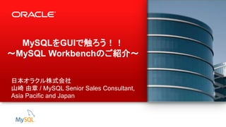 1 Copyright © 2012, Oracle and/or its affiliates. All rights reserved.
MySQLをGUIで触ろう！！
～MySQL Workbenchのご紹介～
日本オラクル株式会社
山崎 由章 / MySQL Senior Sales Consultant,
Asia Pacific and Japan
 