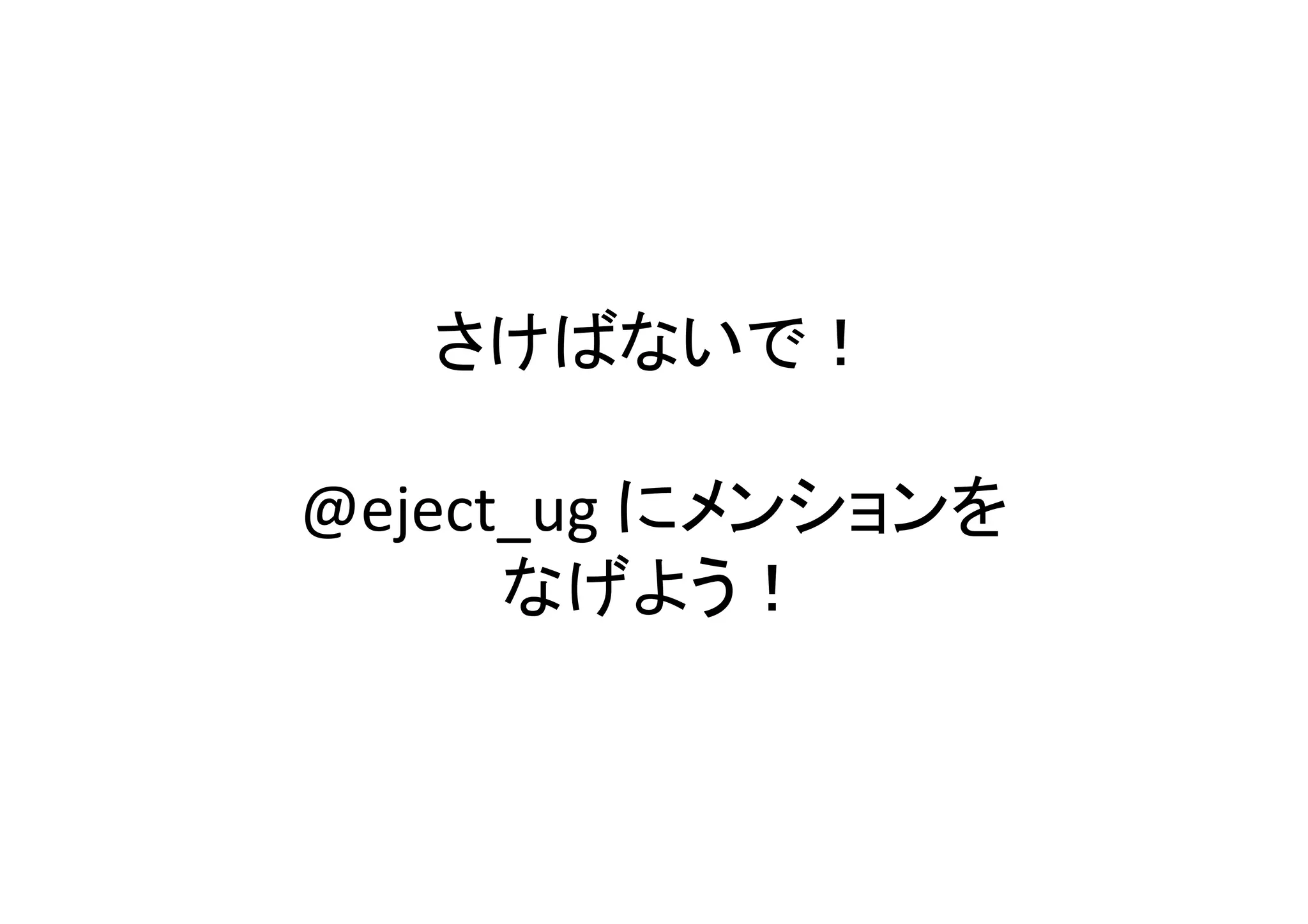 さけばないで！	
  
@eject_ug	
  にメンションを	
  
なげよう！	
 