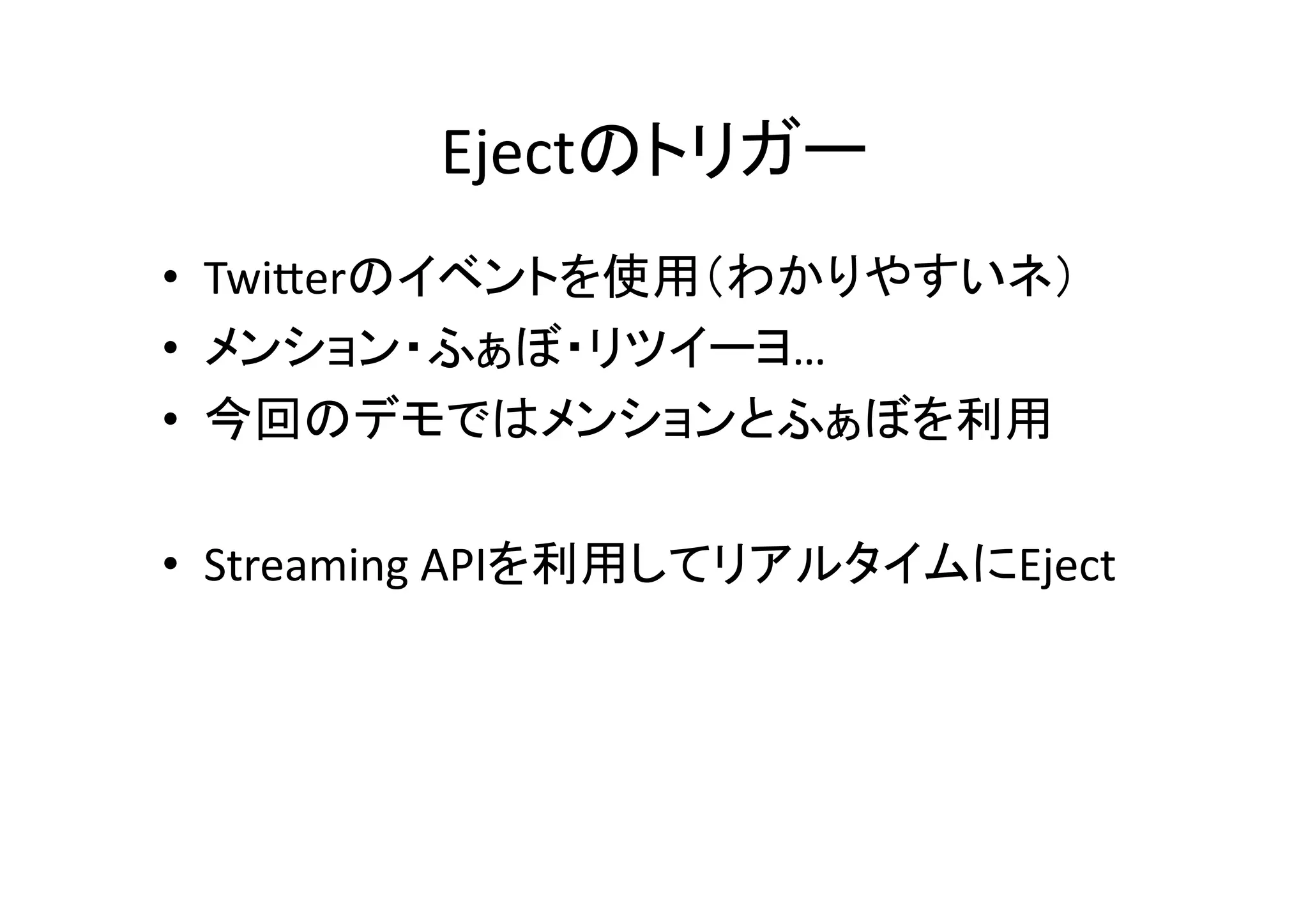 Ejectのトリガー	
•  TwiPerのイベントを使用（わかりやすいネ）	
  
•  メンション・ふぁぼ・リツイーヨ…	
  
•  今回のデモではメンションとふぁぼを利用	
  
•  Streaming	
  APIを利用してリアルタイムにEject	
 