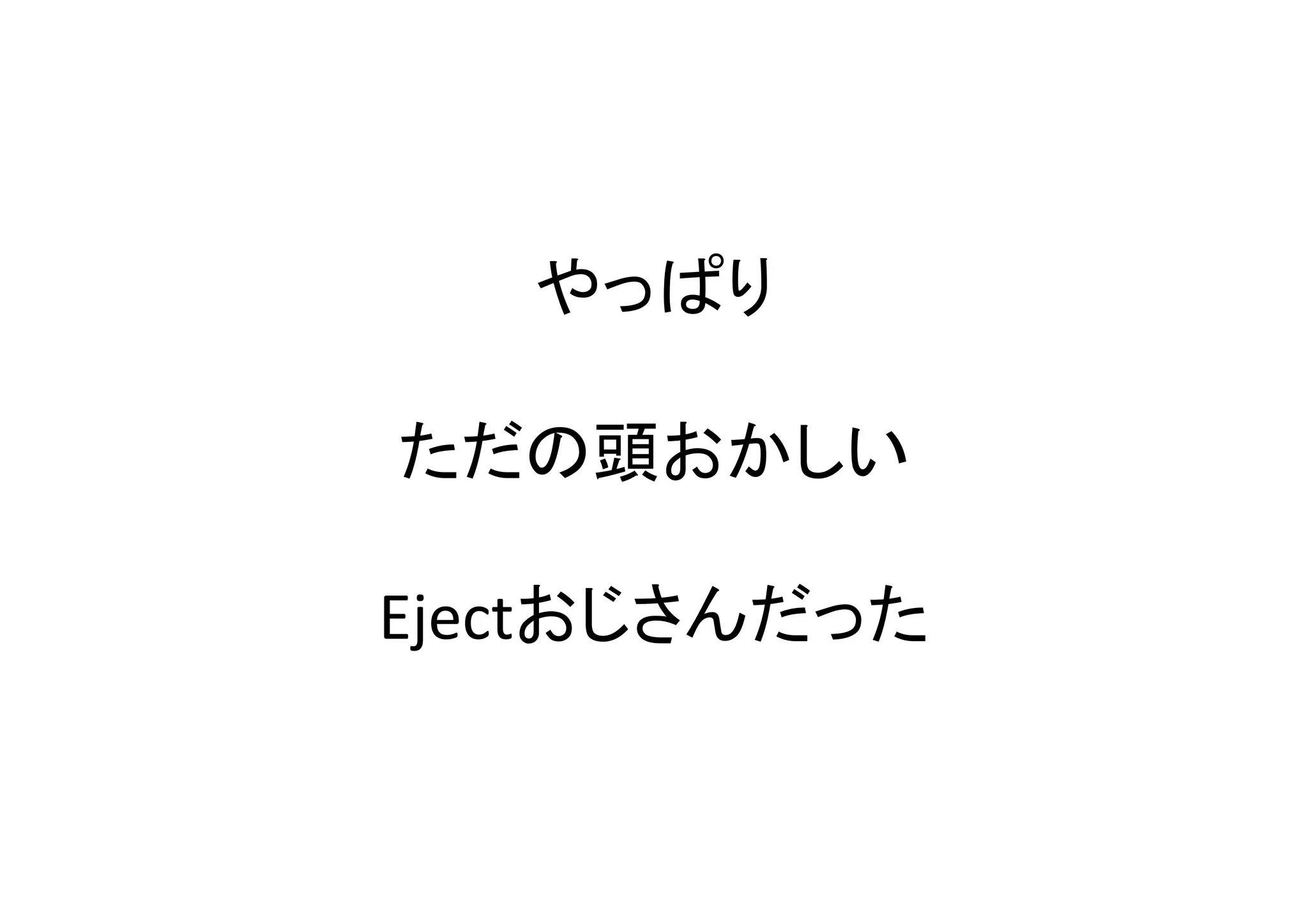 やっぱり	
  
ただの頭おかしい	
  
Ejectおじさんだった	
 