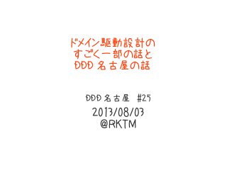 ドメイン駆動設計の
すごく一部の話と
DDD 名古屋の話
DDD 名古屋 #25
2013/08/03
@RKTM
 
