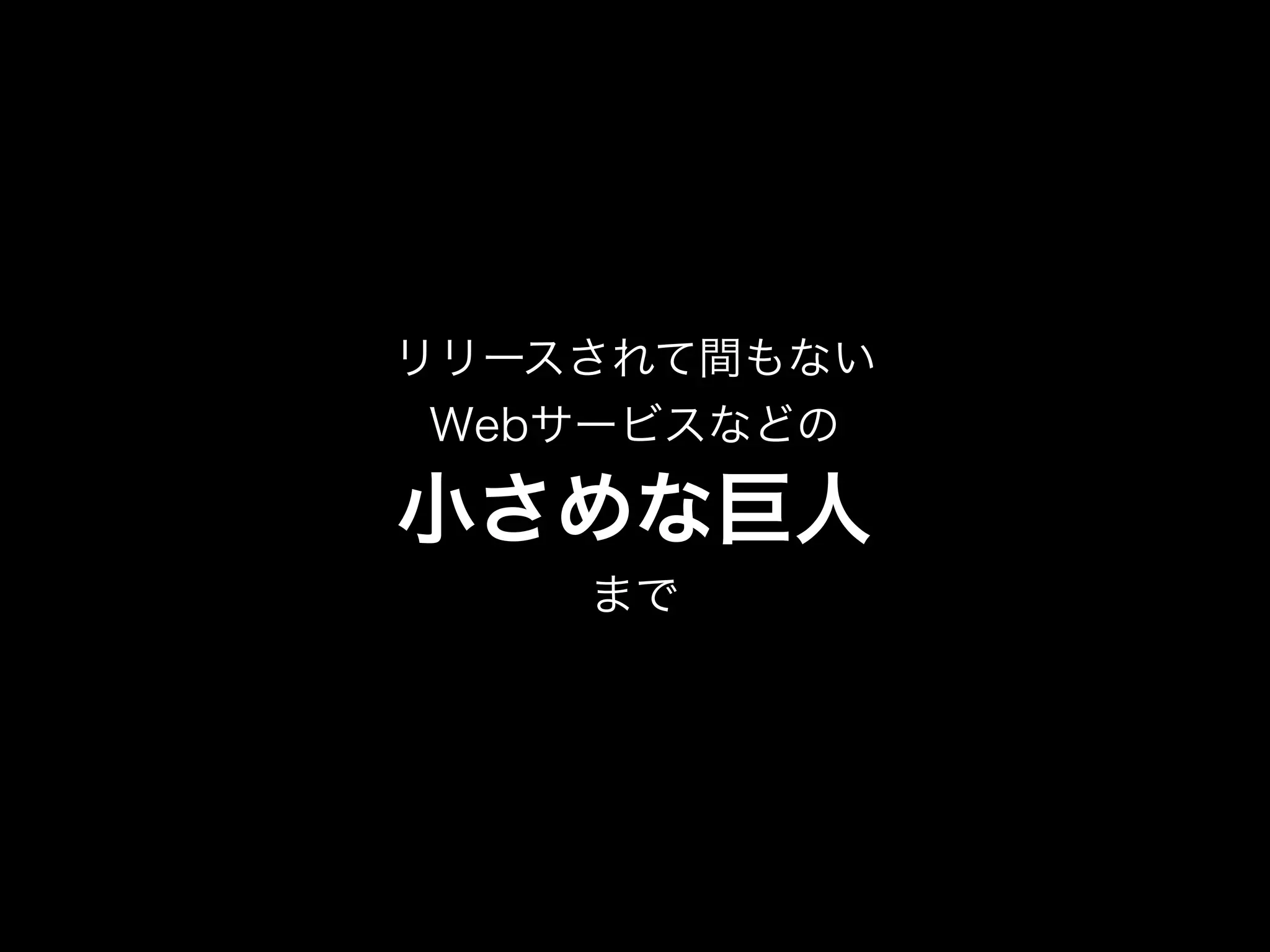 リリースされて間もない
Webサービスなどの
小さめな巨人
まで
 