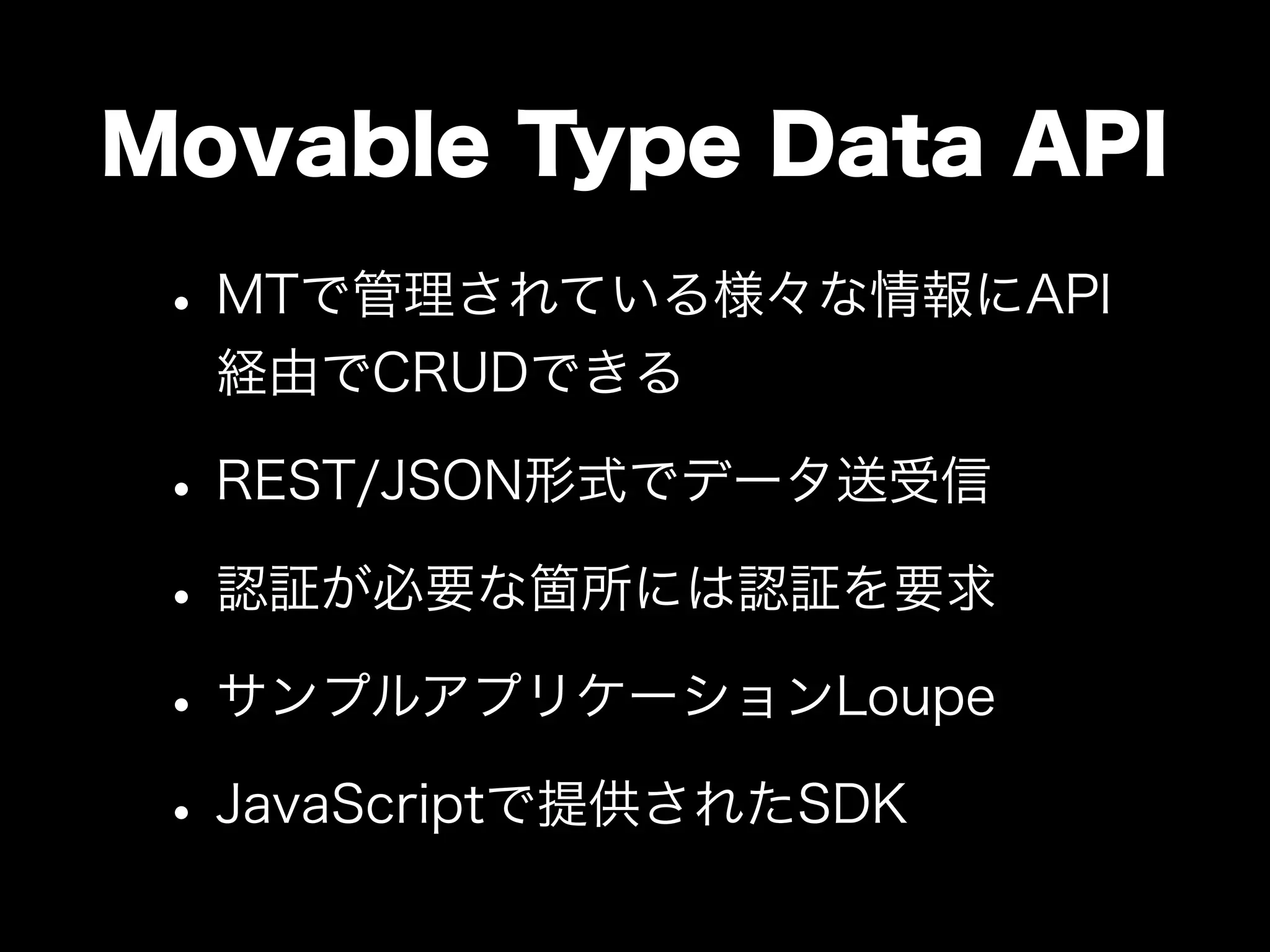 Movable Type Data API
•MTで管理されている様々な情報にAPI
経由でCRUDできる
•REST/JSON形式でデータ送受信
•認証が必要な箇所には認証を要求
•サンプルアプリケーションLoupe
•JavaScriptで提供されたSDK
 