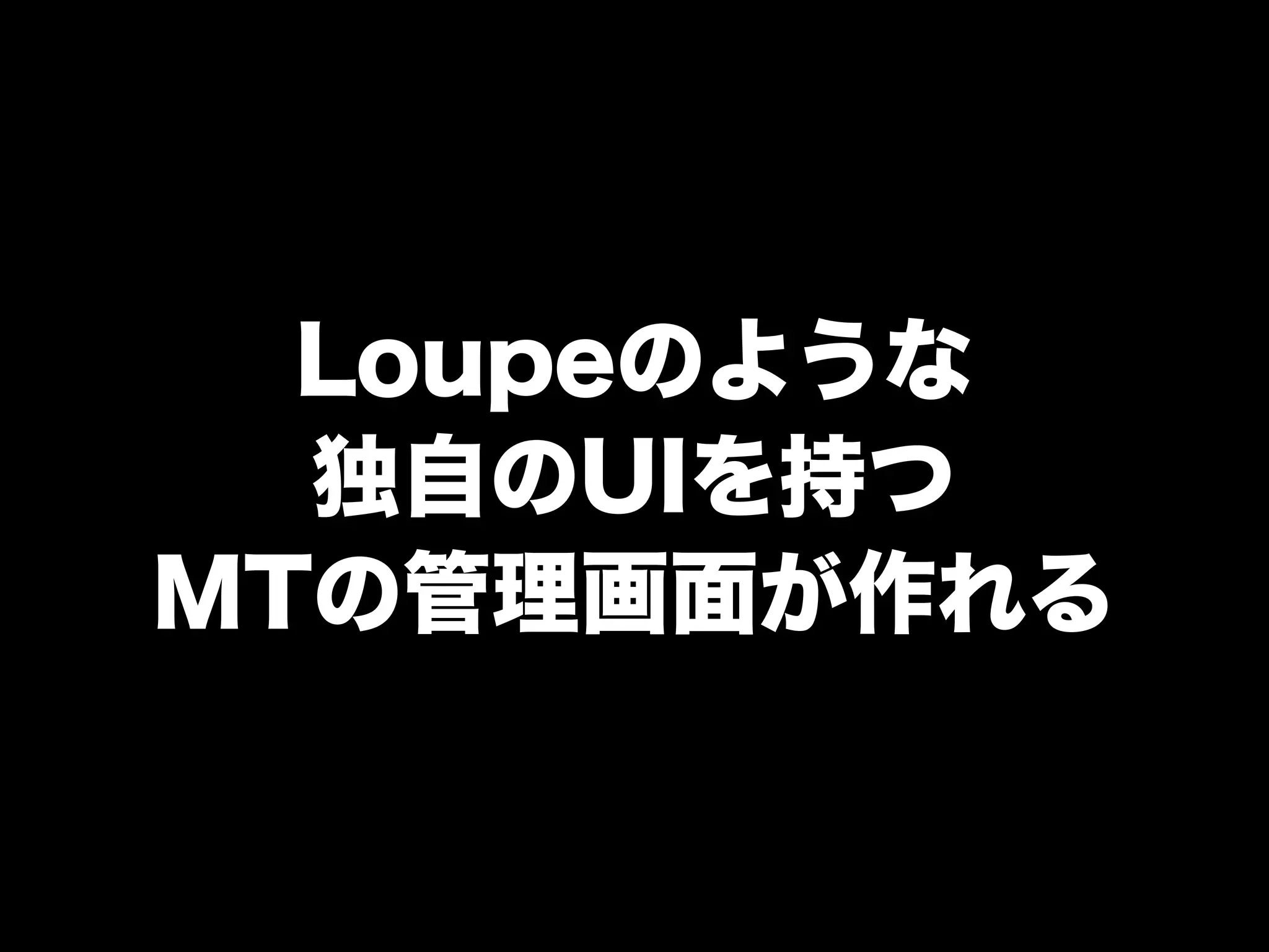 Loupeのような
独自のUIを持つ
MTの管理画面が作れる
 