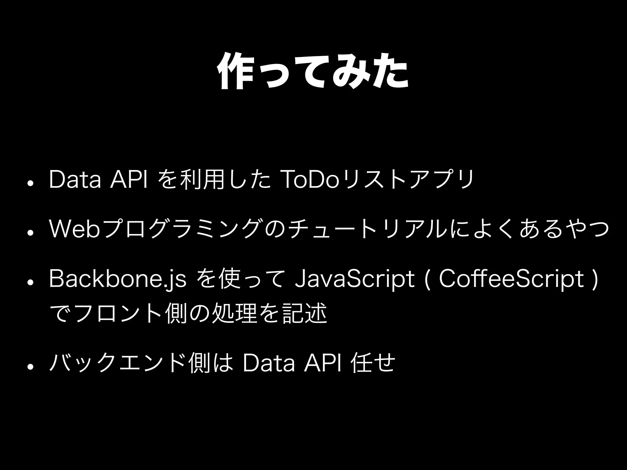 作ってみた
• Data API を利用した ToDoリストアプリ
• Webプログラミングのチュートリアルによくあるやつ
• Backbone.js を使って JavaScript ( CoﬀeeScript )
でフロント側の処理を記述
• バックエンド側は Data API 任せ
 