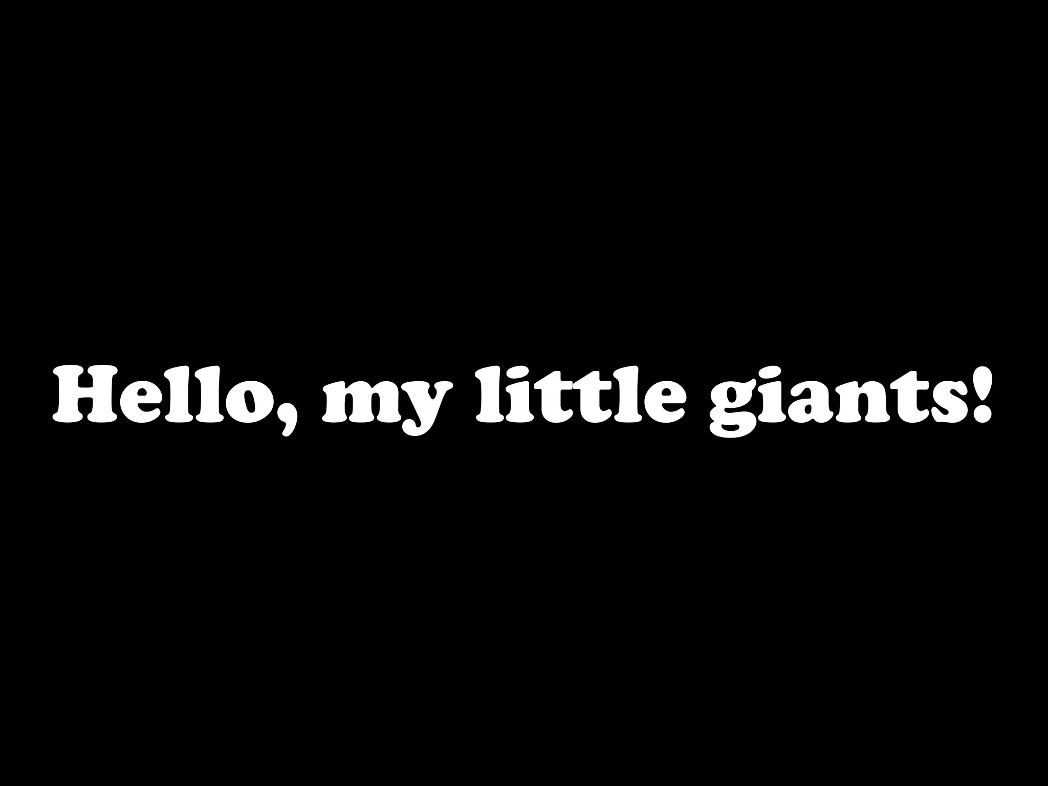 Hello, my little giants!
 