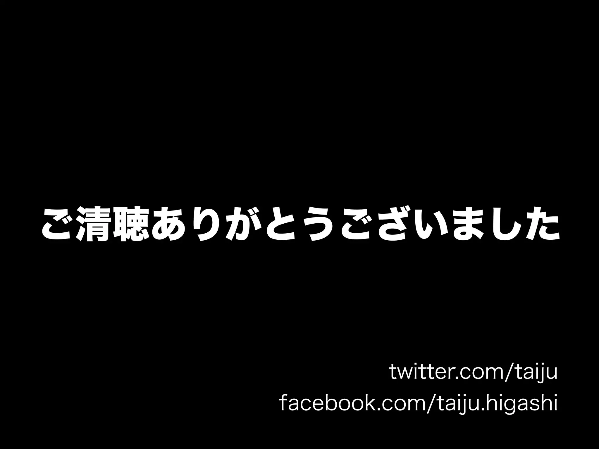 ご清聴ありがとうございました
twitter.com/taiju
facebook.com/taiju.higashi
 
