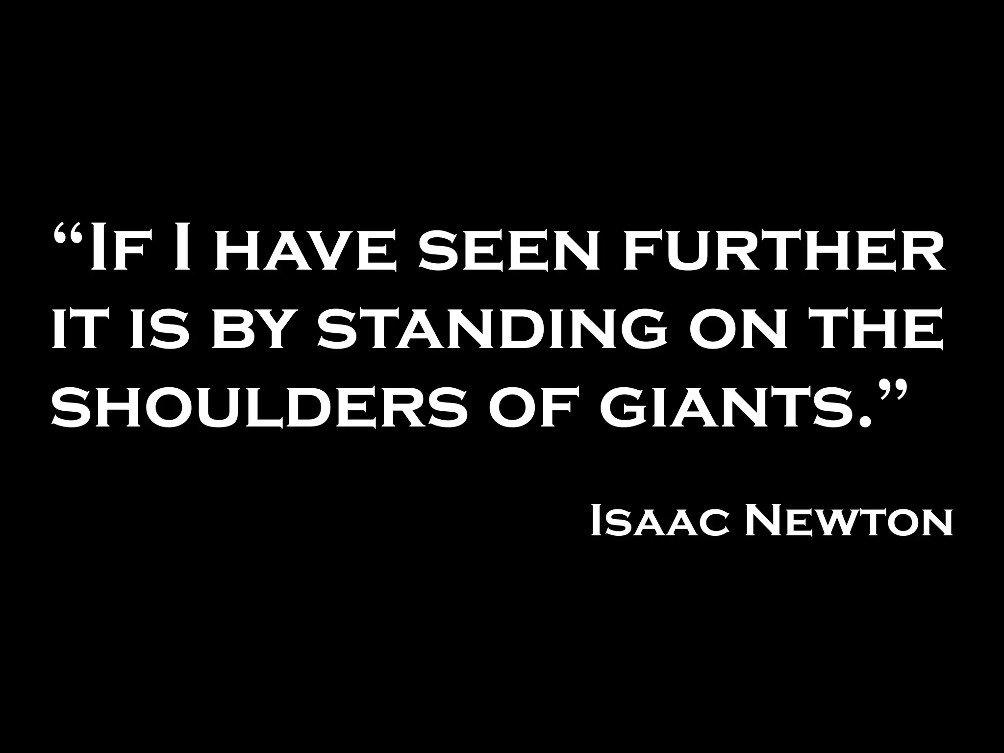 “If I have seen further
it is by standing on the
shoulders of giants.”
Isaac Newton
 