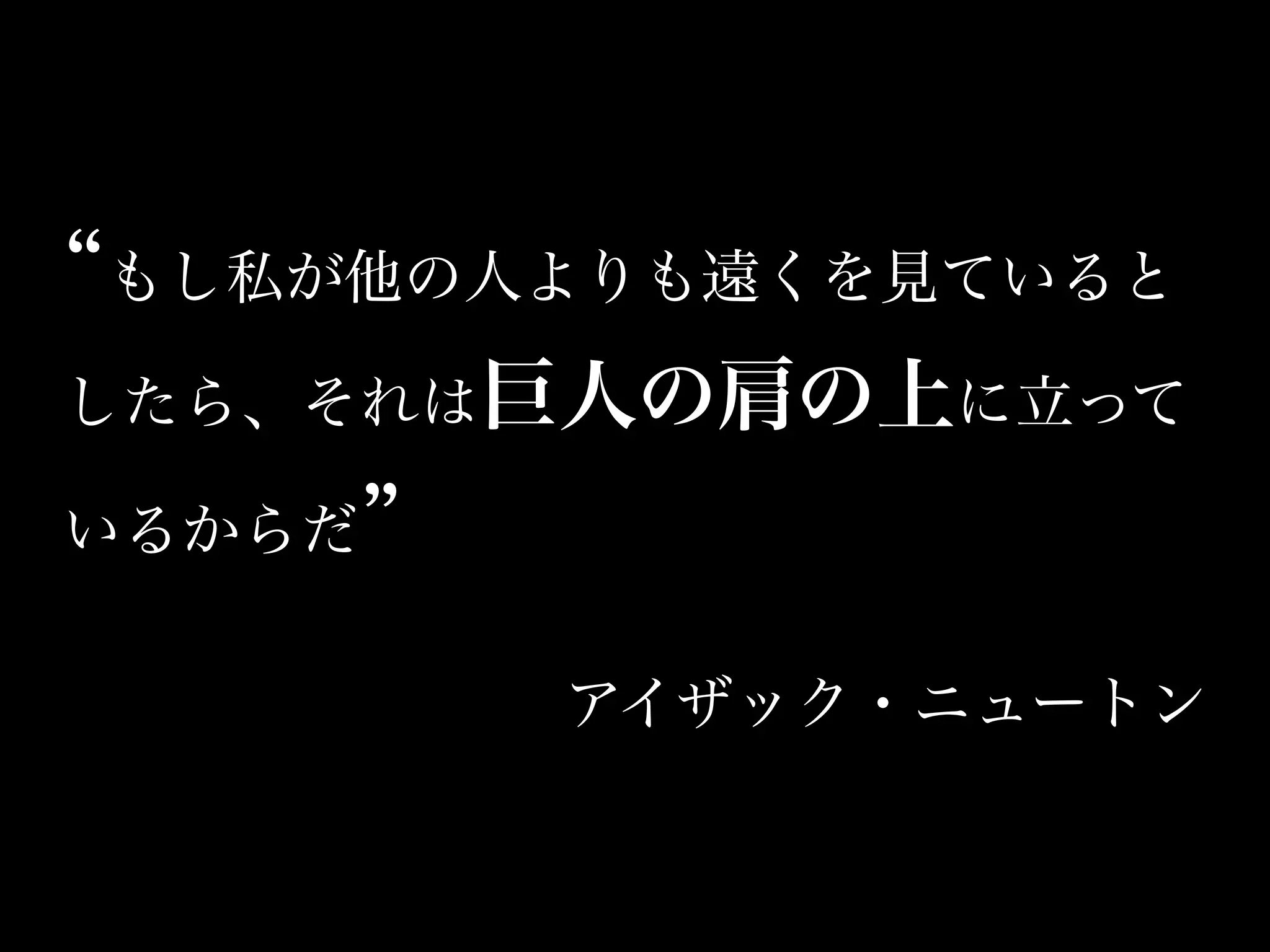もし私が他の人よりも遠くを見ていると
したら、それは巨人の肩の上に立って
いるからだ
アイザック・ニュートン
 