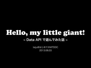 Hello, my little giant!
Data API で遊んでみた話
taiju@はじめてのMTDDC
2013.08.03
 