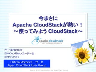 今まさに
Apache CloudStackが熱い！
～使ってみよう CloudStack～	
⽇日本CloudStackユーザー会
Japan  CloudStack  User  Group
Copyright (C) 2013 Japan CloudStack User Group All Rights Reserved. 1	
 
2013年年08⽉月03⽇日
⽇日本CloudStackユーザー会
@MayumiK0
 