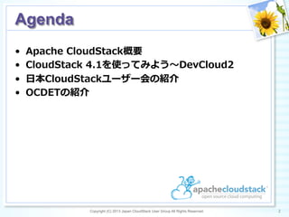 Copyright (C) 2013 Japan CloudStack User Group All Rights Reserved. 2	
 
Agenda	
•  Apache  CloudStack概要
•  CloudStack  4.1を使ってみよう〜～DevCloud2
•  ⽇日本CloudStackユーザー会の紹介
•  OCDETの紹介
 
